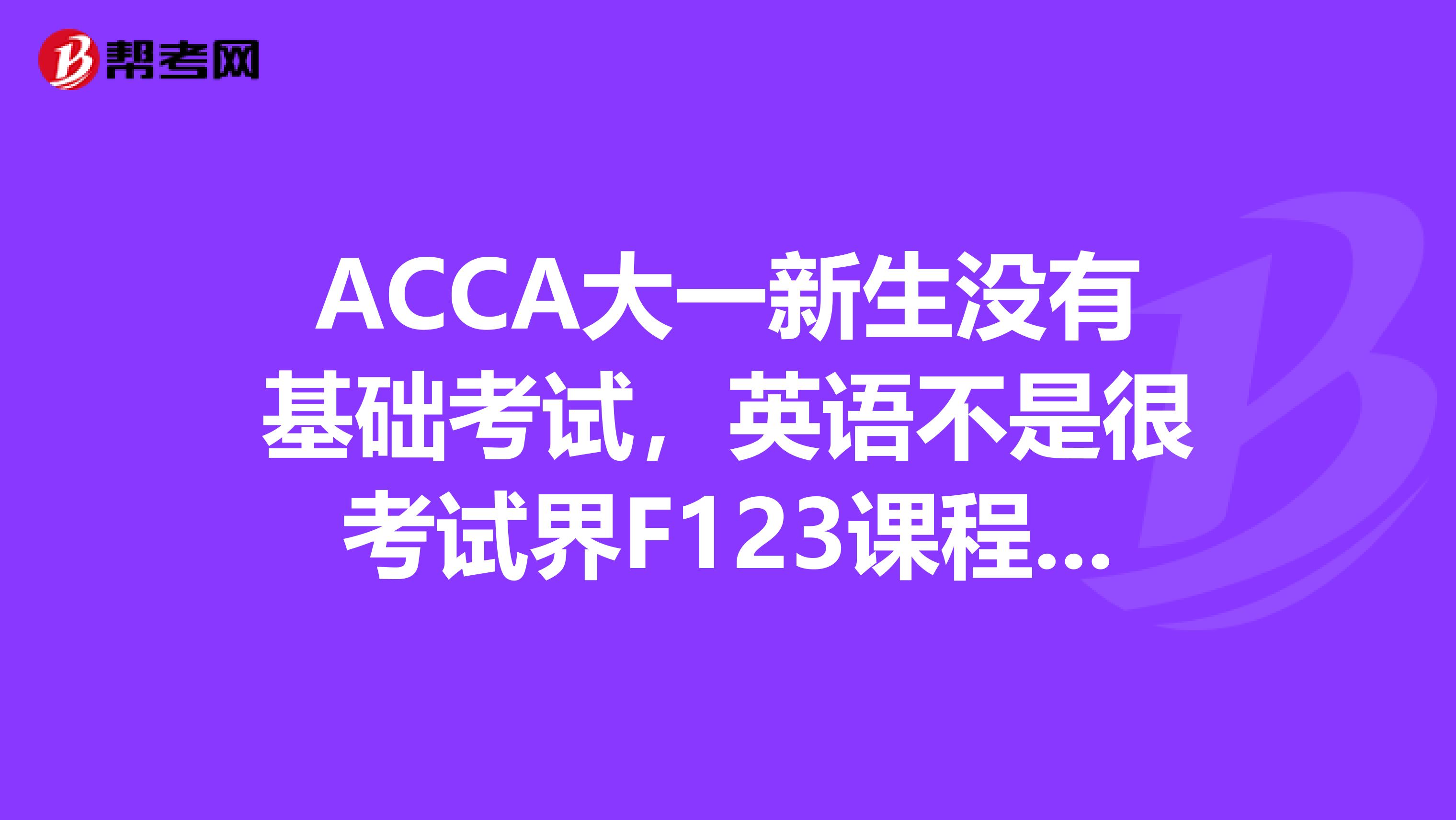 ACCA大一新生没有基础考试，英语不是很考试界F123课程需多长时间？现在大一没完可以报名吗？必须英镑兑换吗