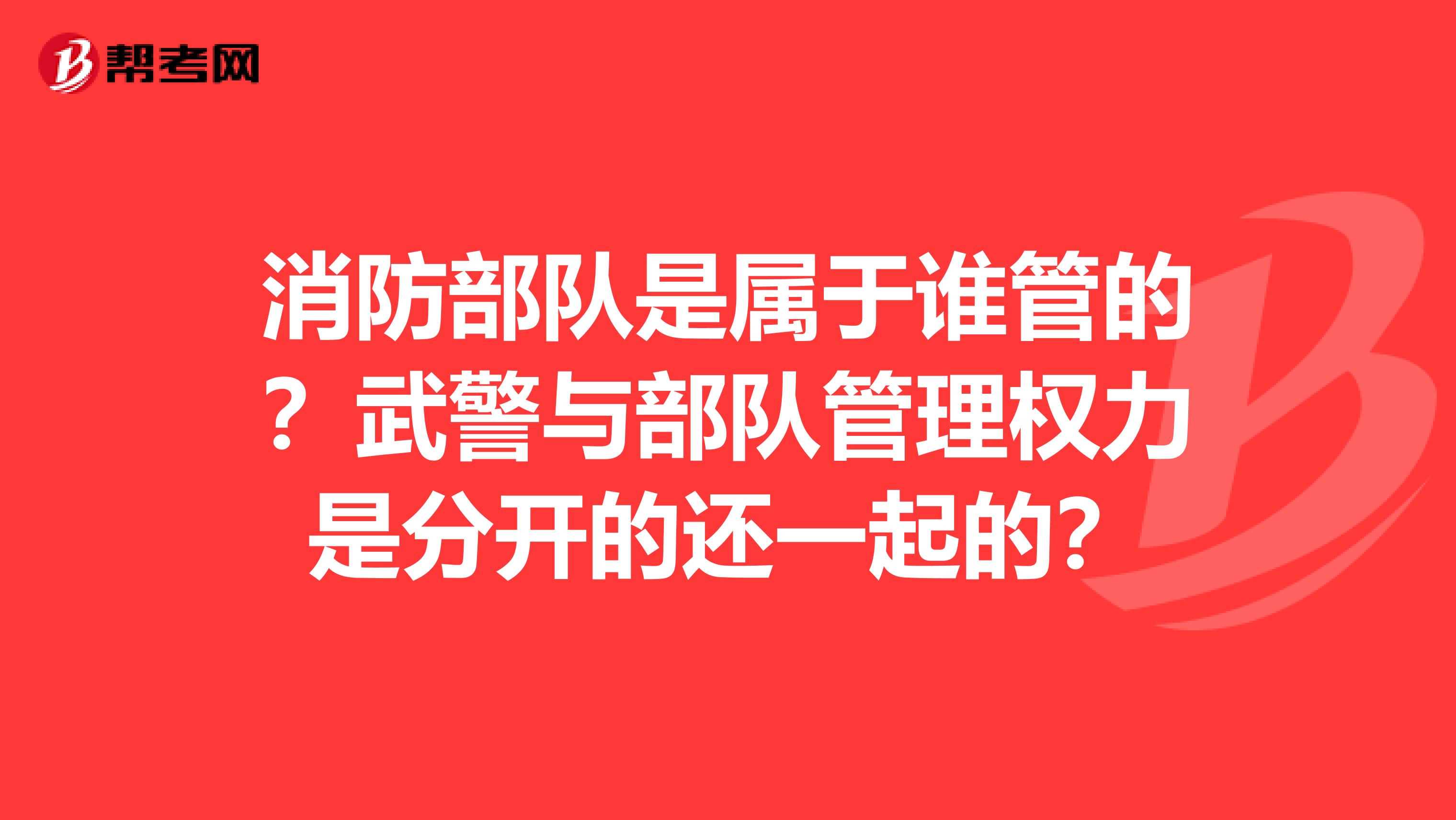 消防部队是属于谁管的?武警与部队管理权力是分开的还一起的?
