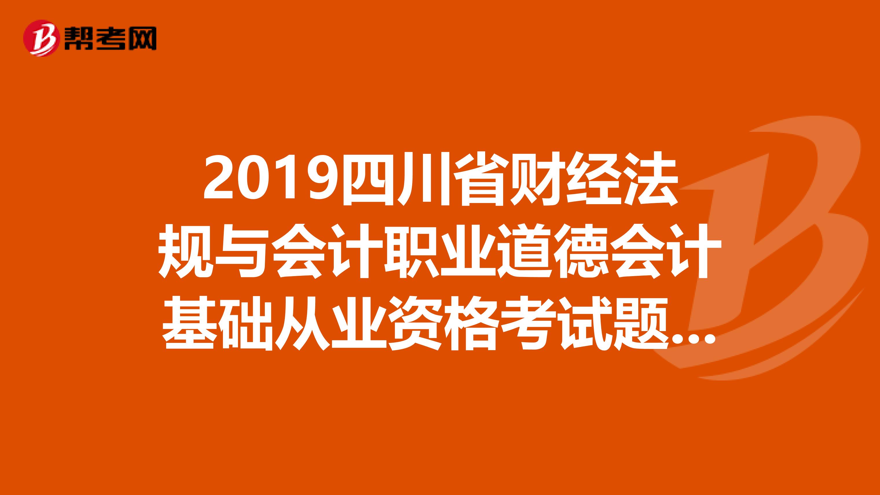 2019四川省财经法规与会计职业道德会计基础从业资格考试题题型谢谢