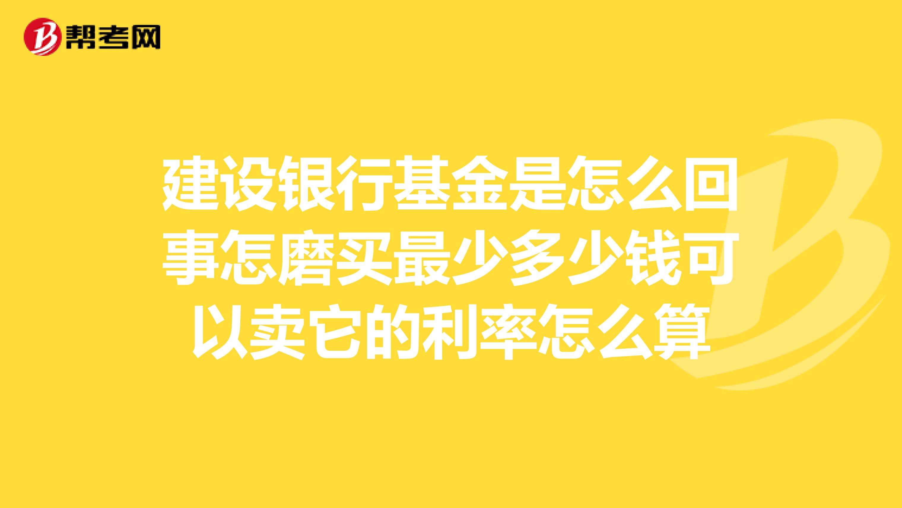 建设银行基金是怎么回事怎磨买最少多少钱可以卖它的利率怎么算