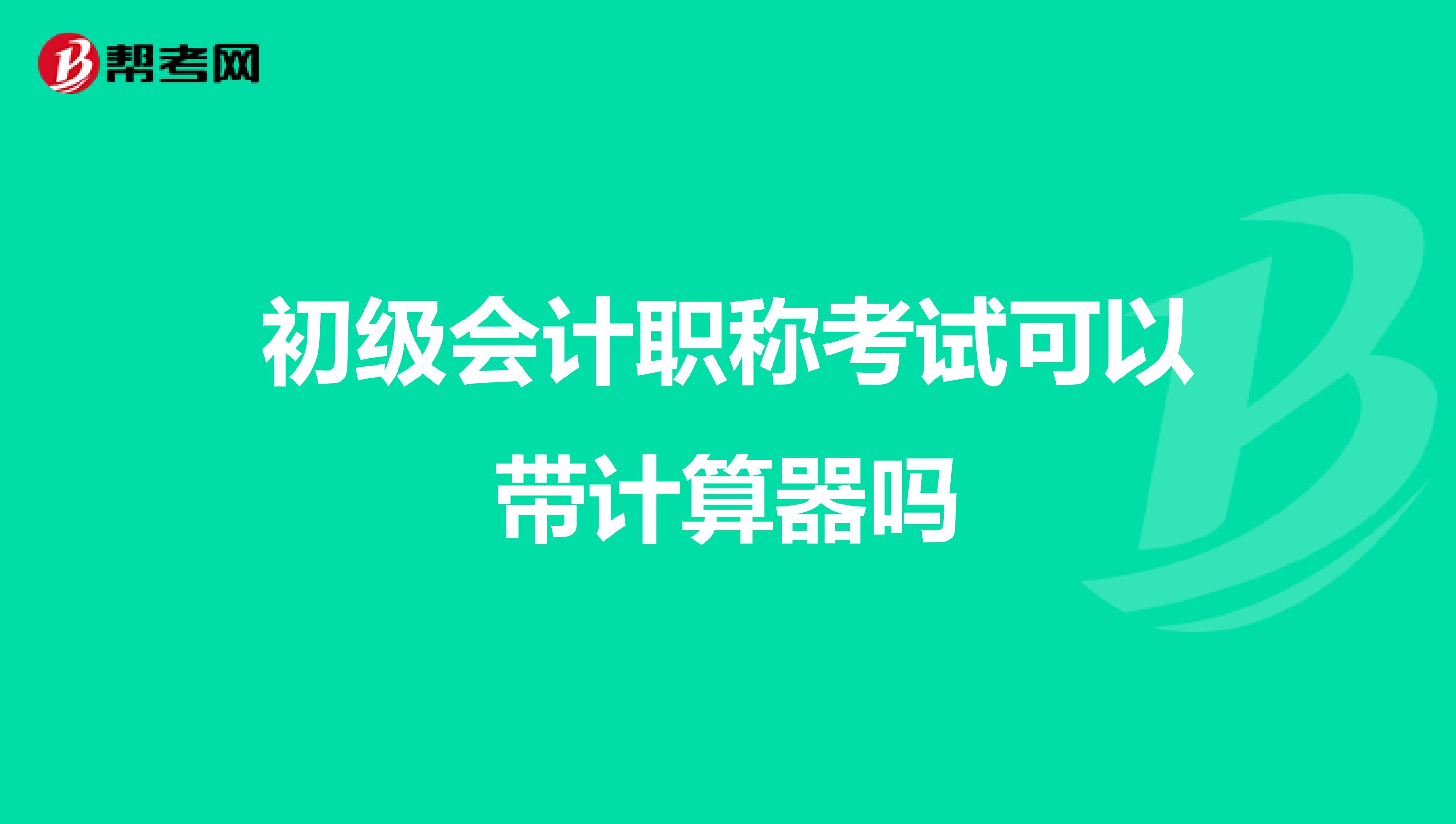 初级会计职称考试可以带计算器吗