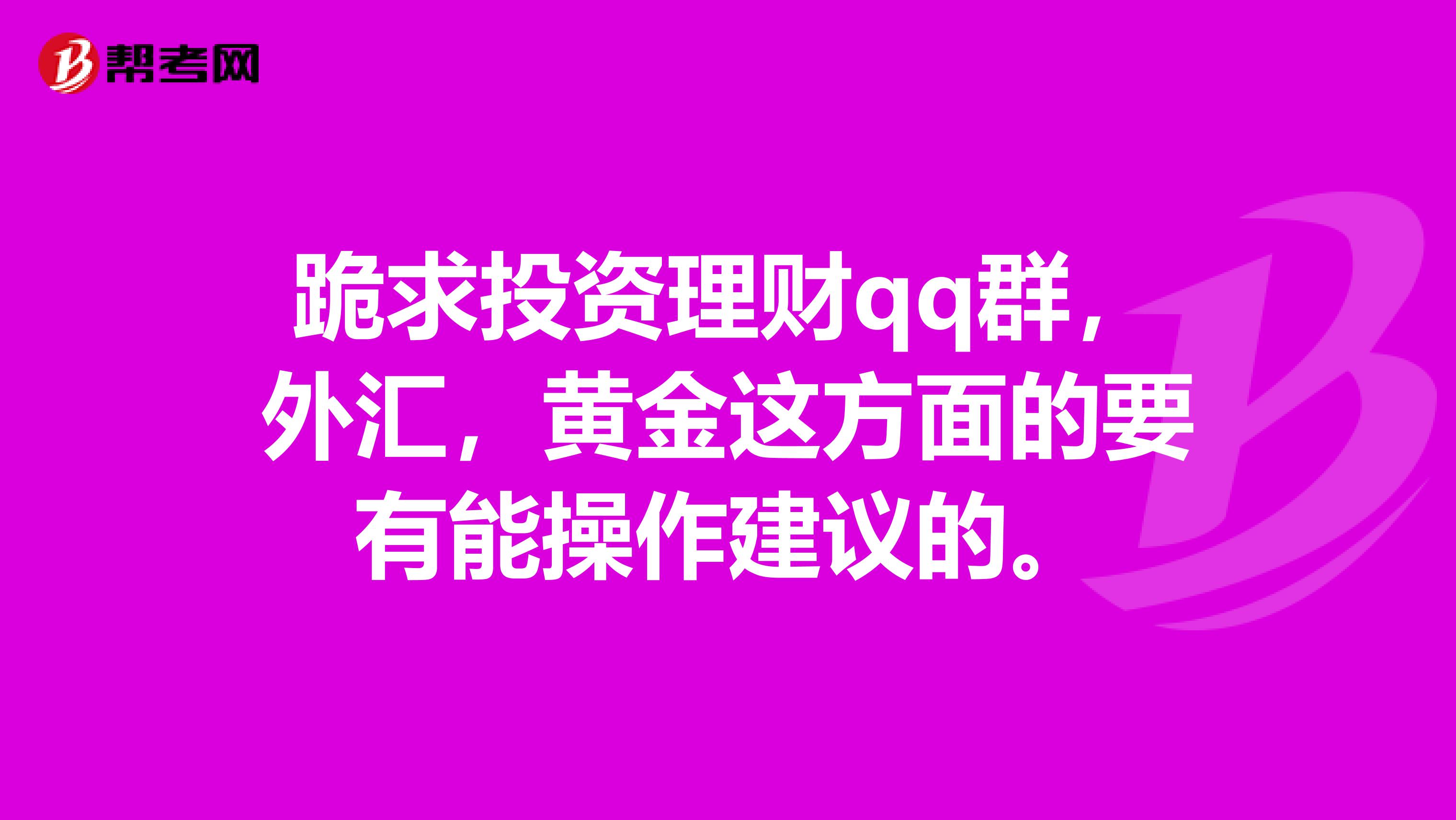 跪求投资理财qq群，外汇，黄金这方面的要有能操作建议的。