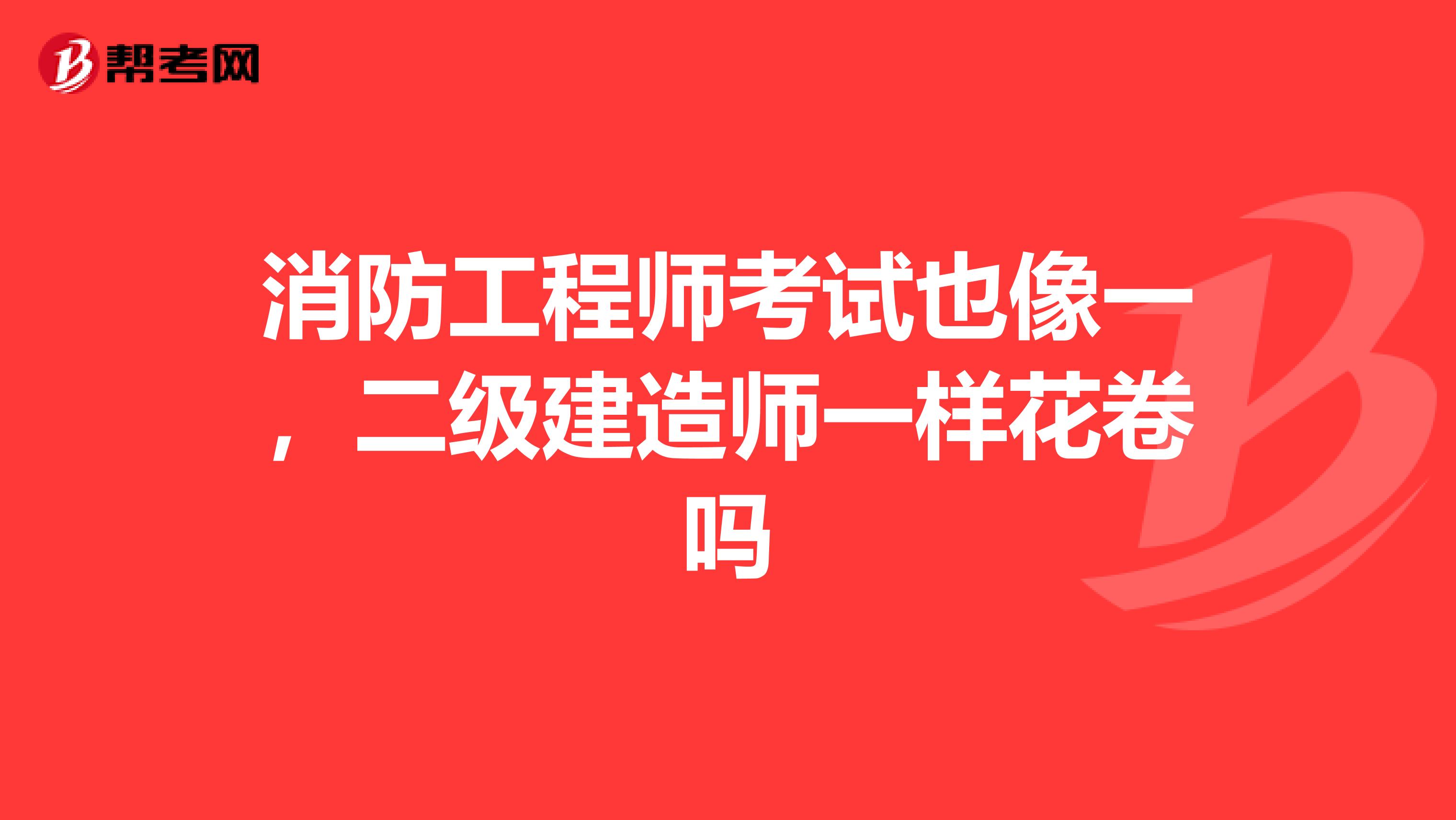 消防工程师考试也像一,二级建造师一样花卷吗