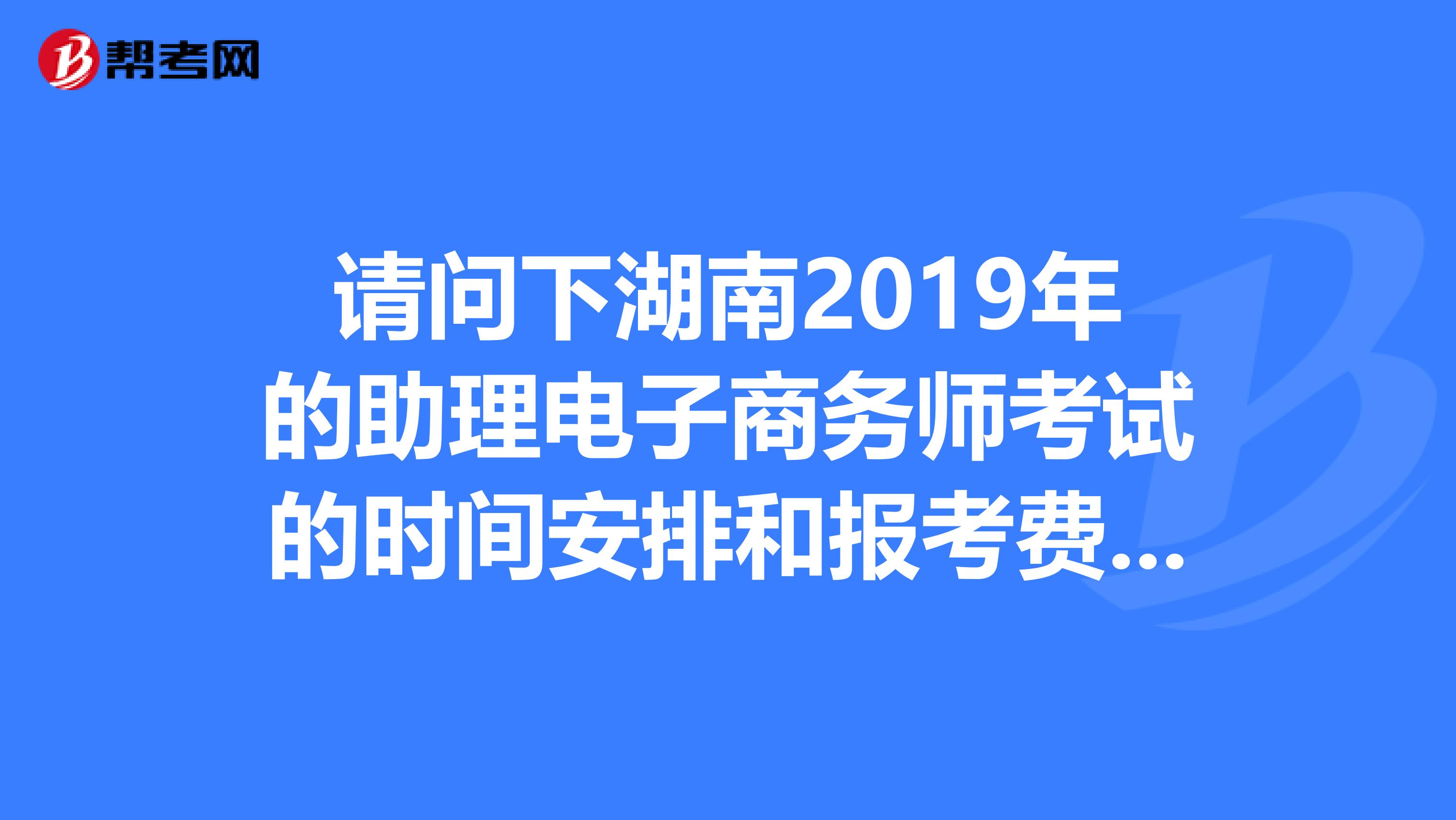 请问下湖南2019年的助理电子商务师考试的时间安排和报考费用,地点,不知道没培训能不能过