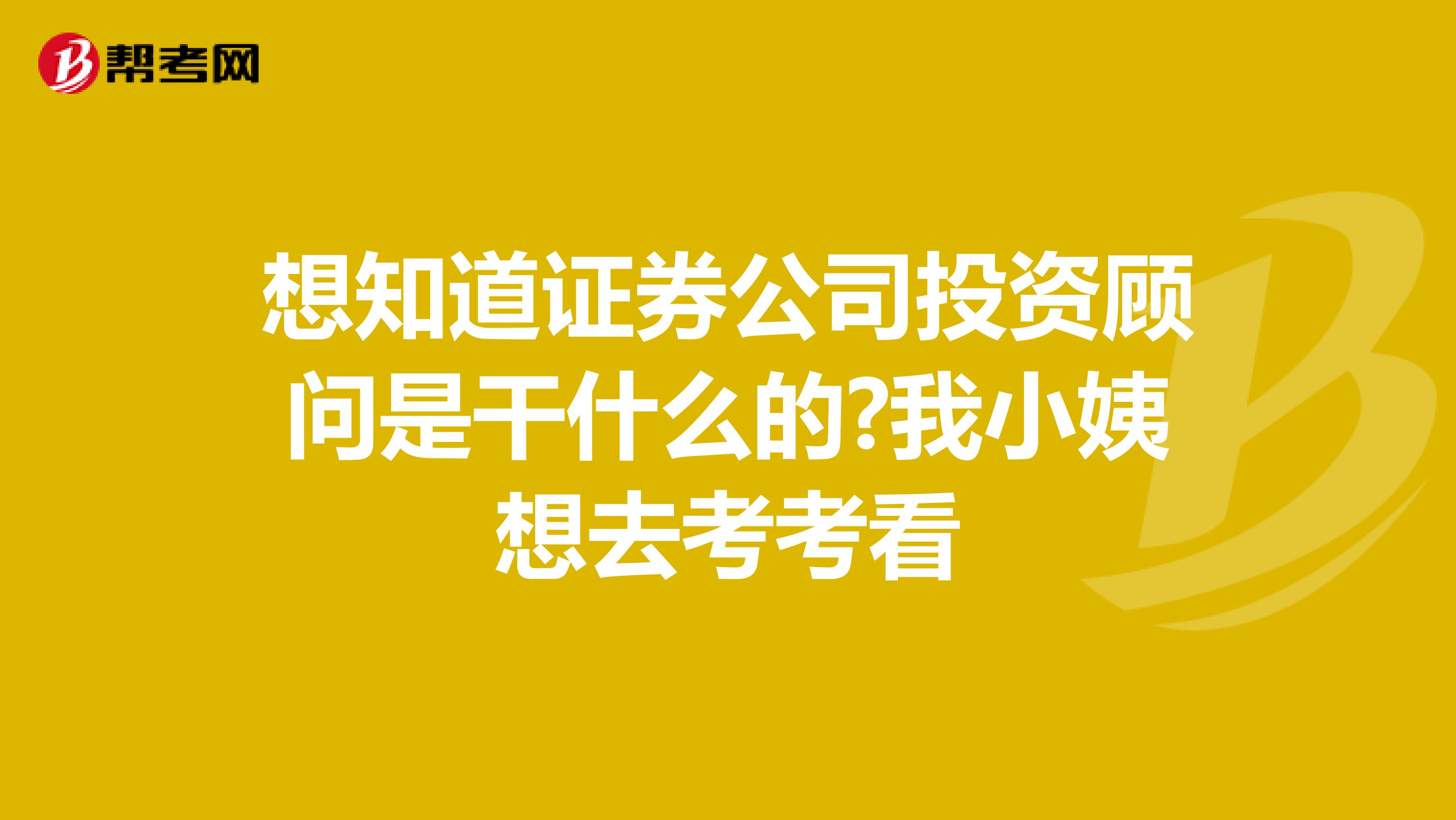 想知道证券公司投资顾问是干什么的?我小姨想去考考看