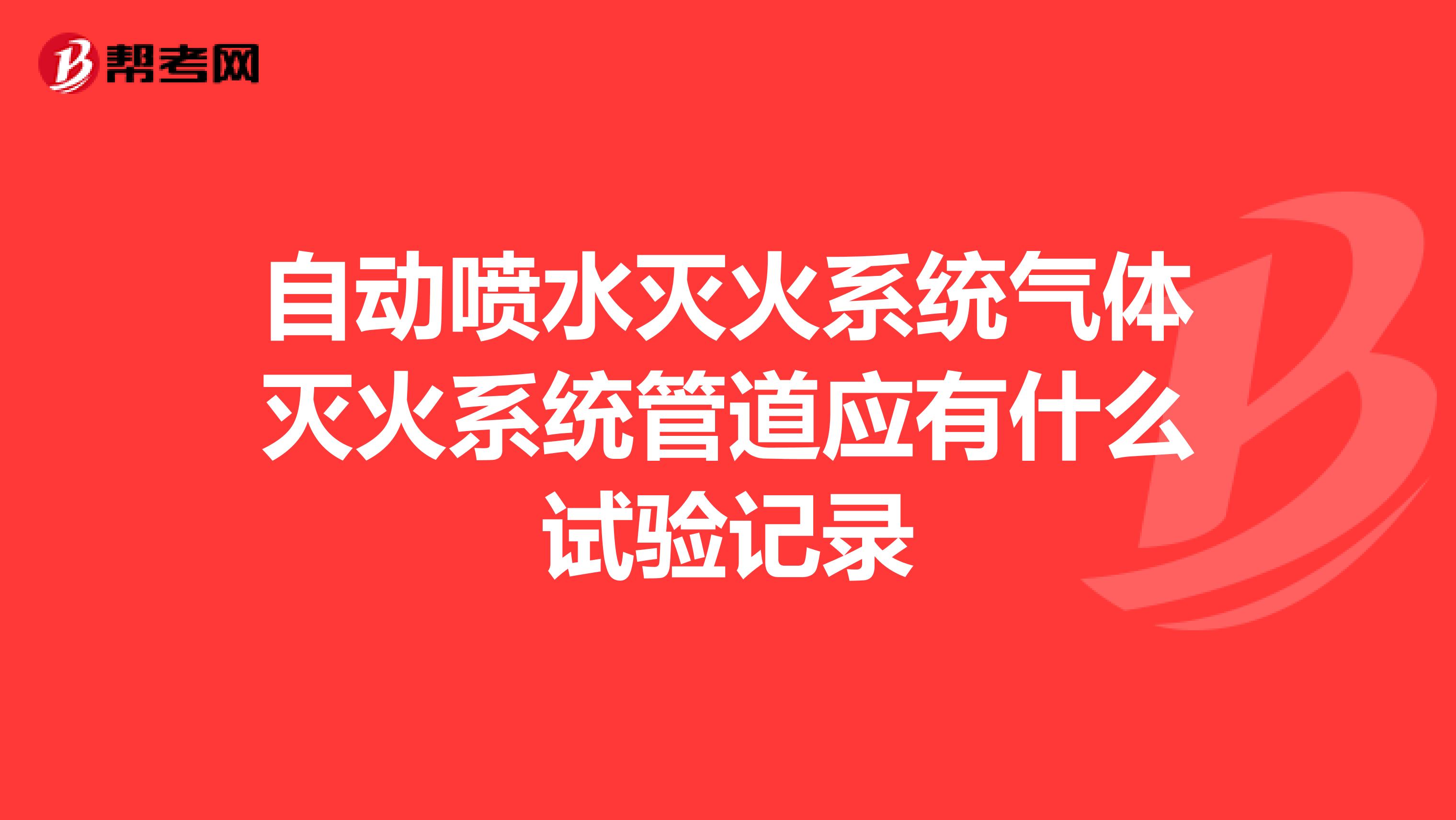 自动喷水灭火系统气体灭火系统管道应有什么试验记录