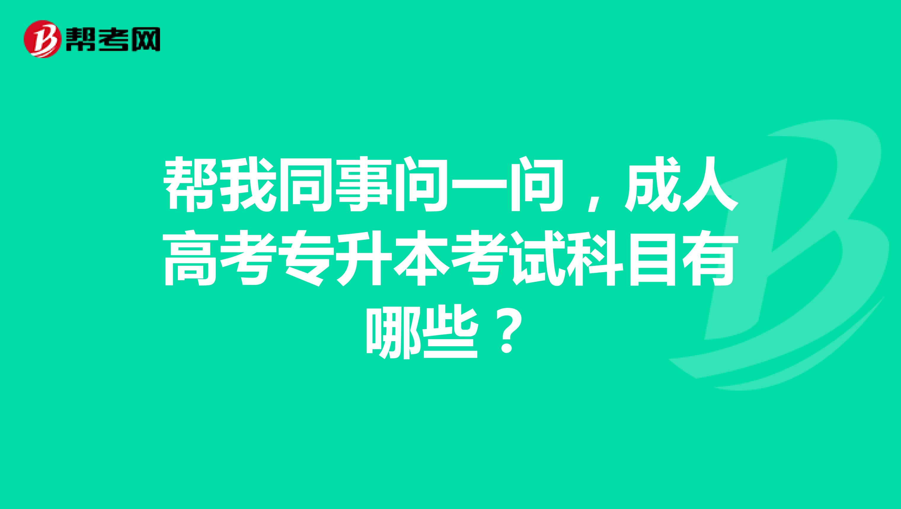 帮我同事问一问，成人高考专升本考试科目有哪些？