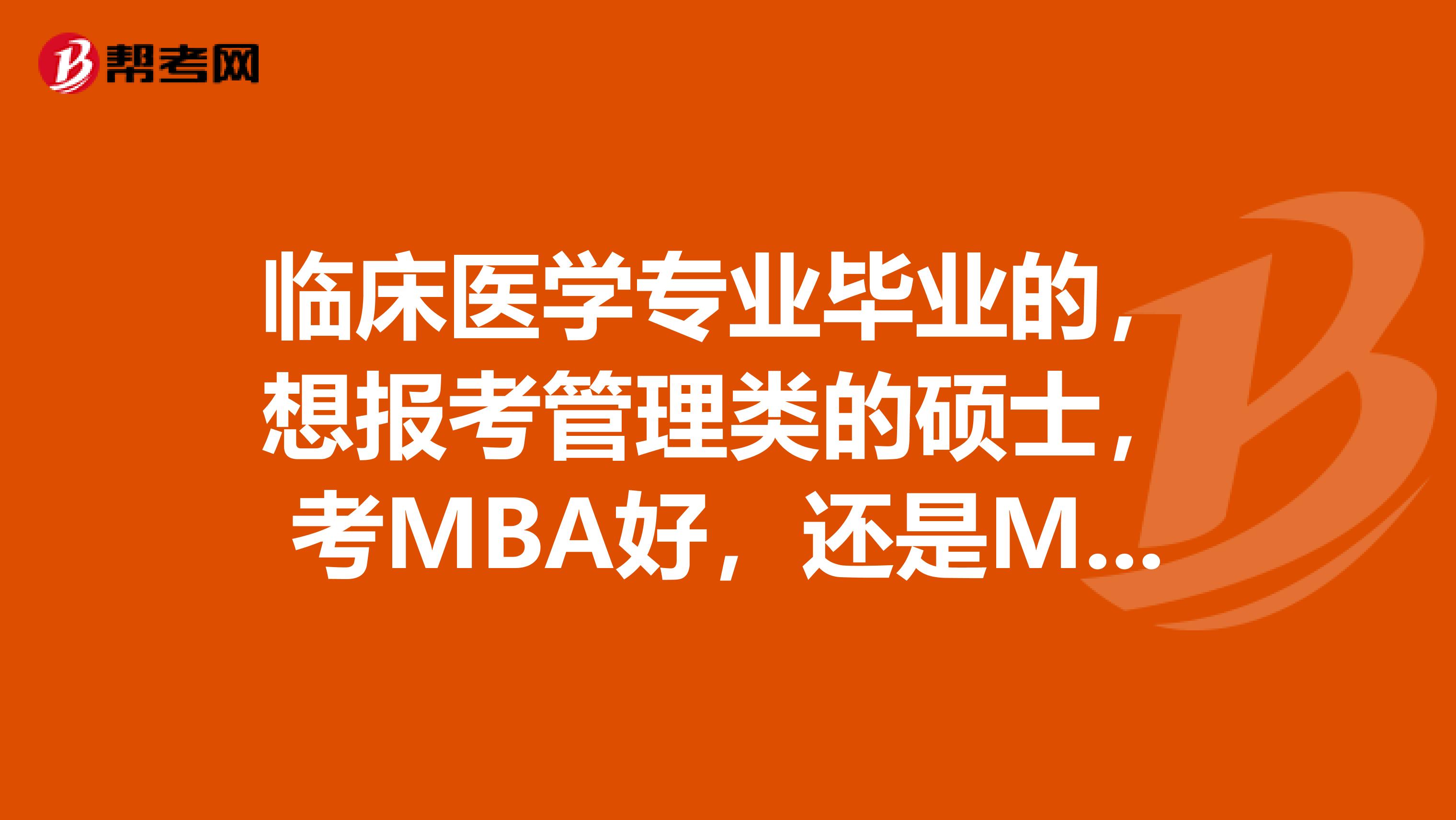 临床医学专业毕业的,想报考管理类的硕士,考MBA好,还是MPA 好?