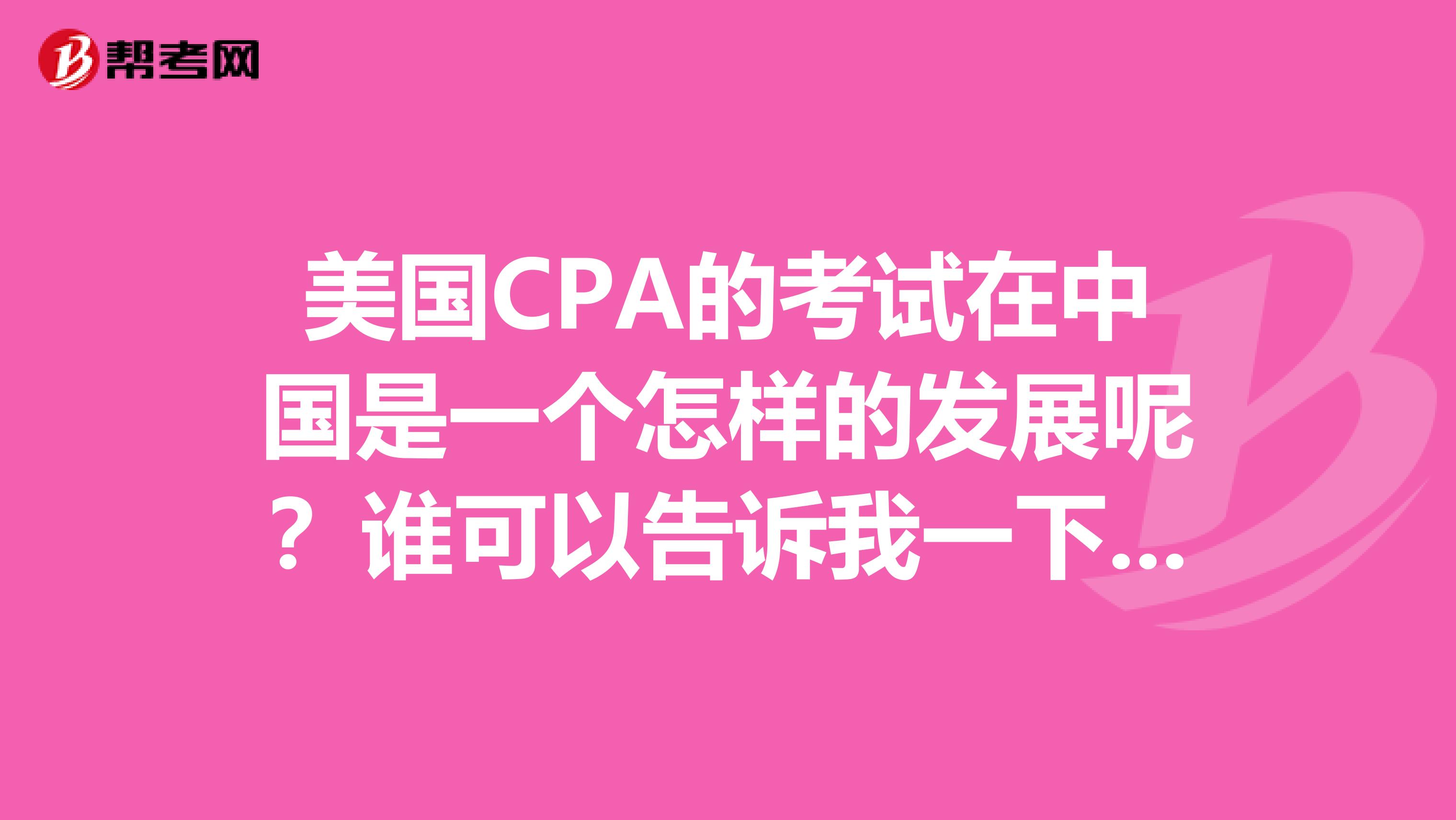 美国CPA的考试在中国是一个怎样的发展呢?谁可以告诉我一下呢?
