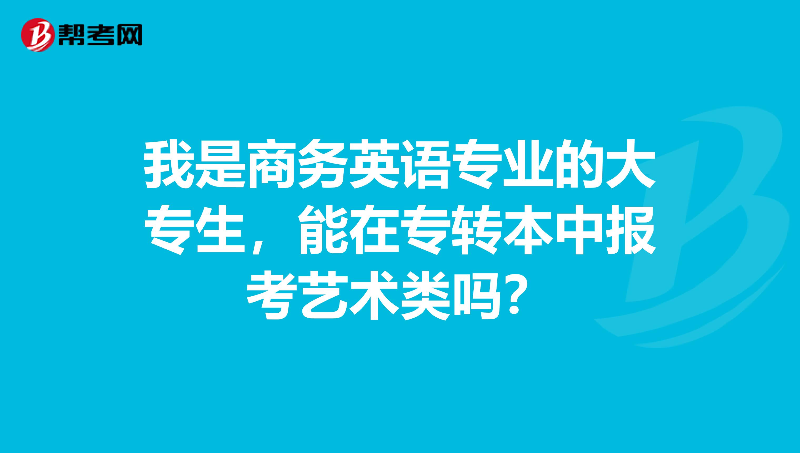 我是商务英语专业的大专生,能在专转本中报考艺术类吗?