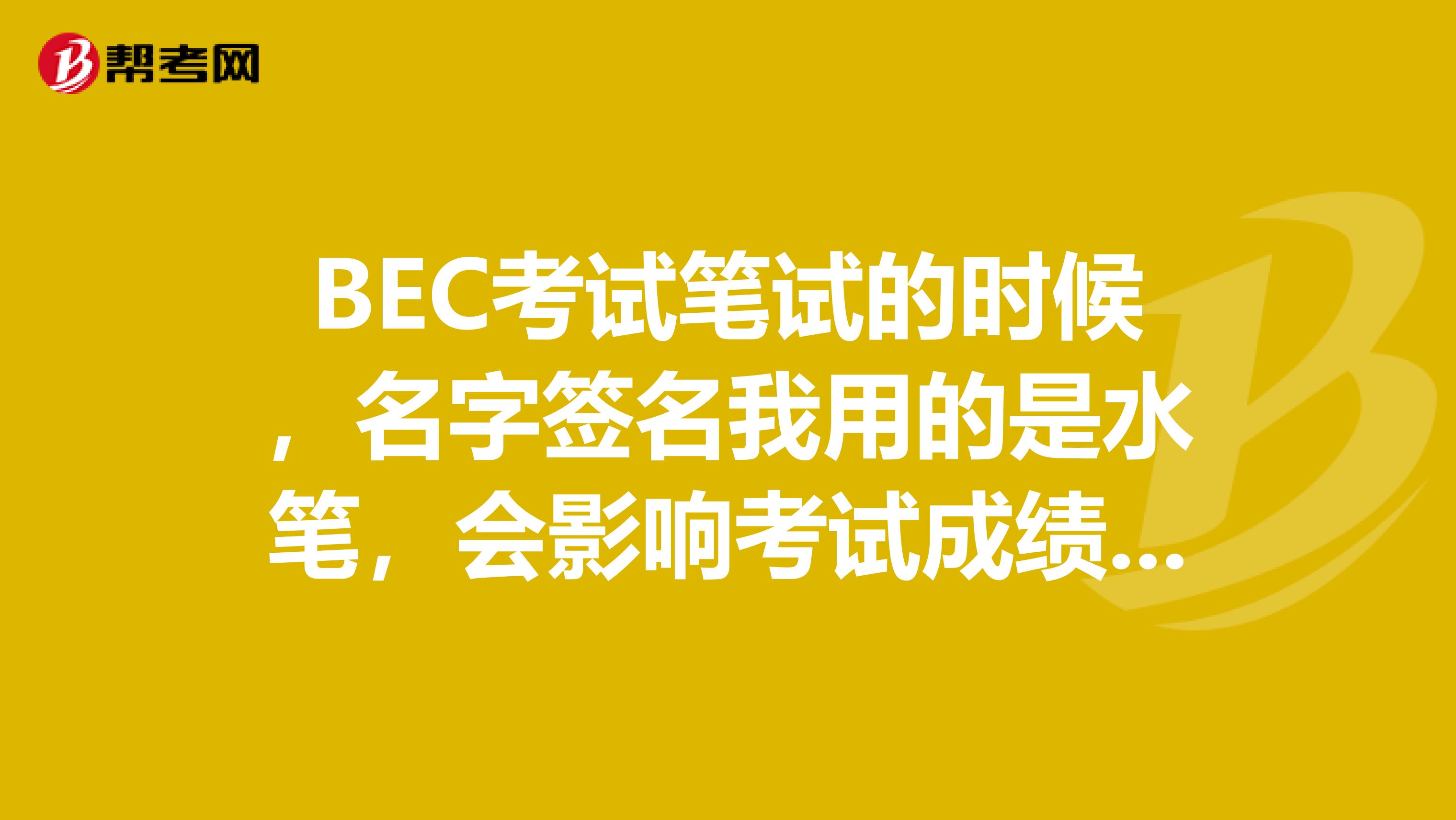BEC考试笔试的时候,名字签名我用的是水笔,会影响考试成绩吗?