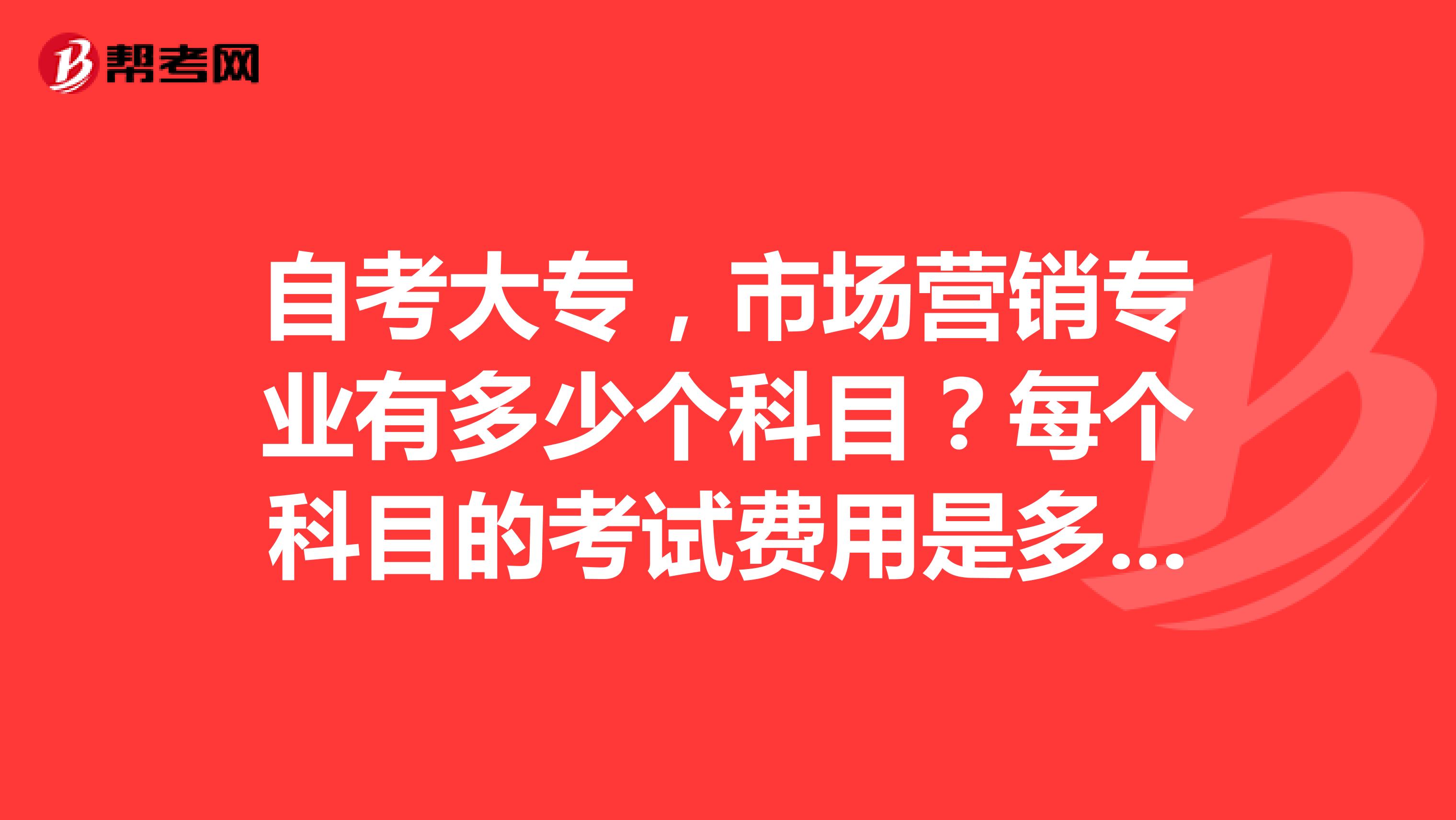 自考大专，市场营销专业有多少个科目？每个科目的考试费用是多少钱？