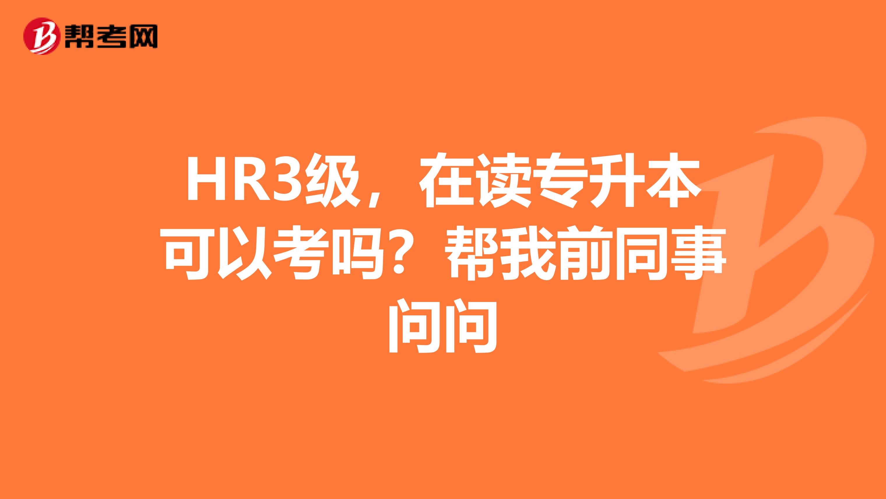 HR3级,在读专升本可以考吗?帮我前同事问问