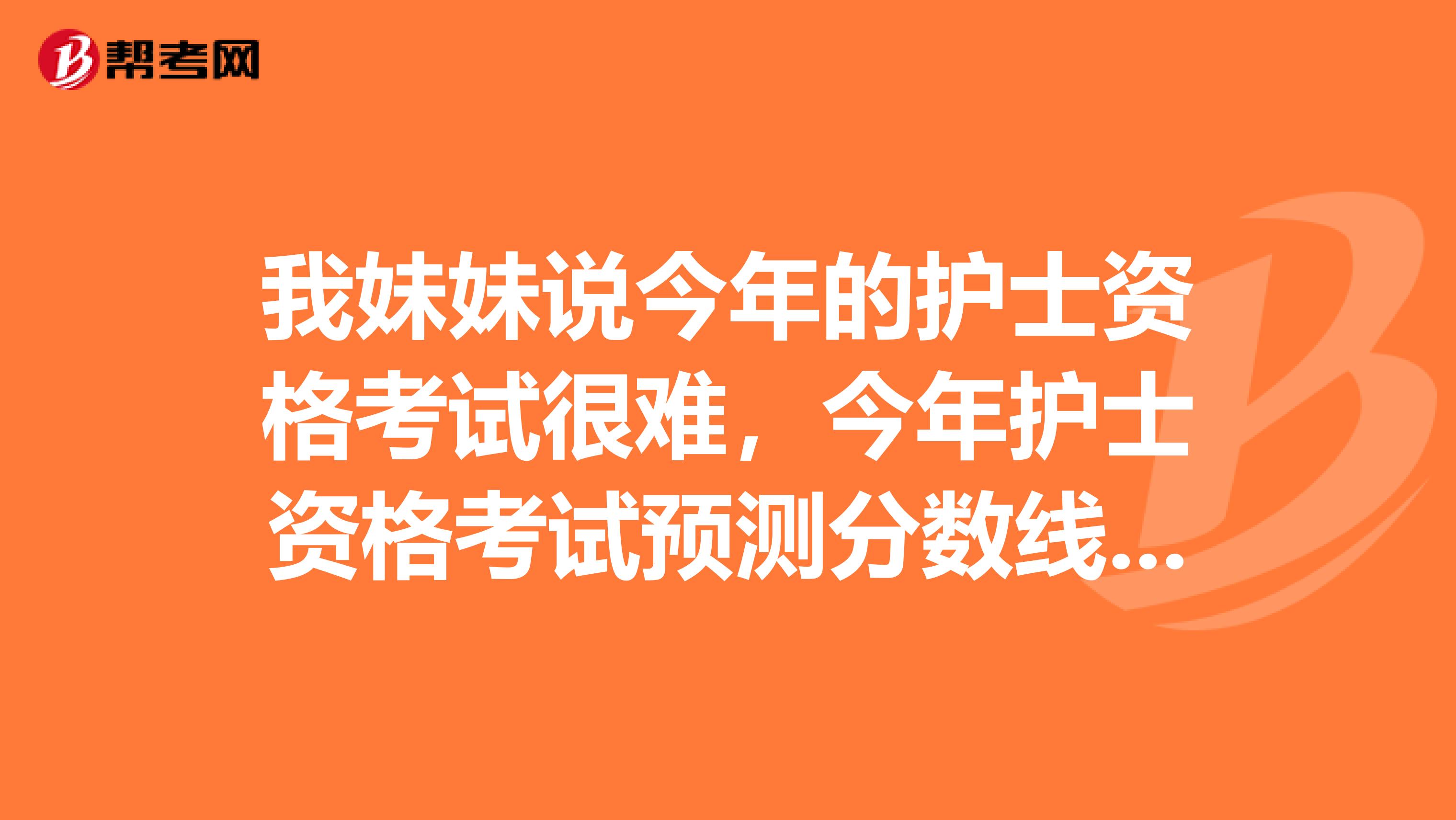 我妹妹說今年的護士資格考試很難，今年護士資格考試預測分數線多少會不會很高呀