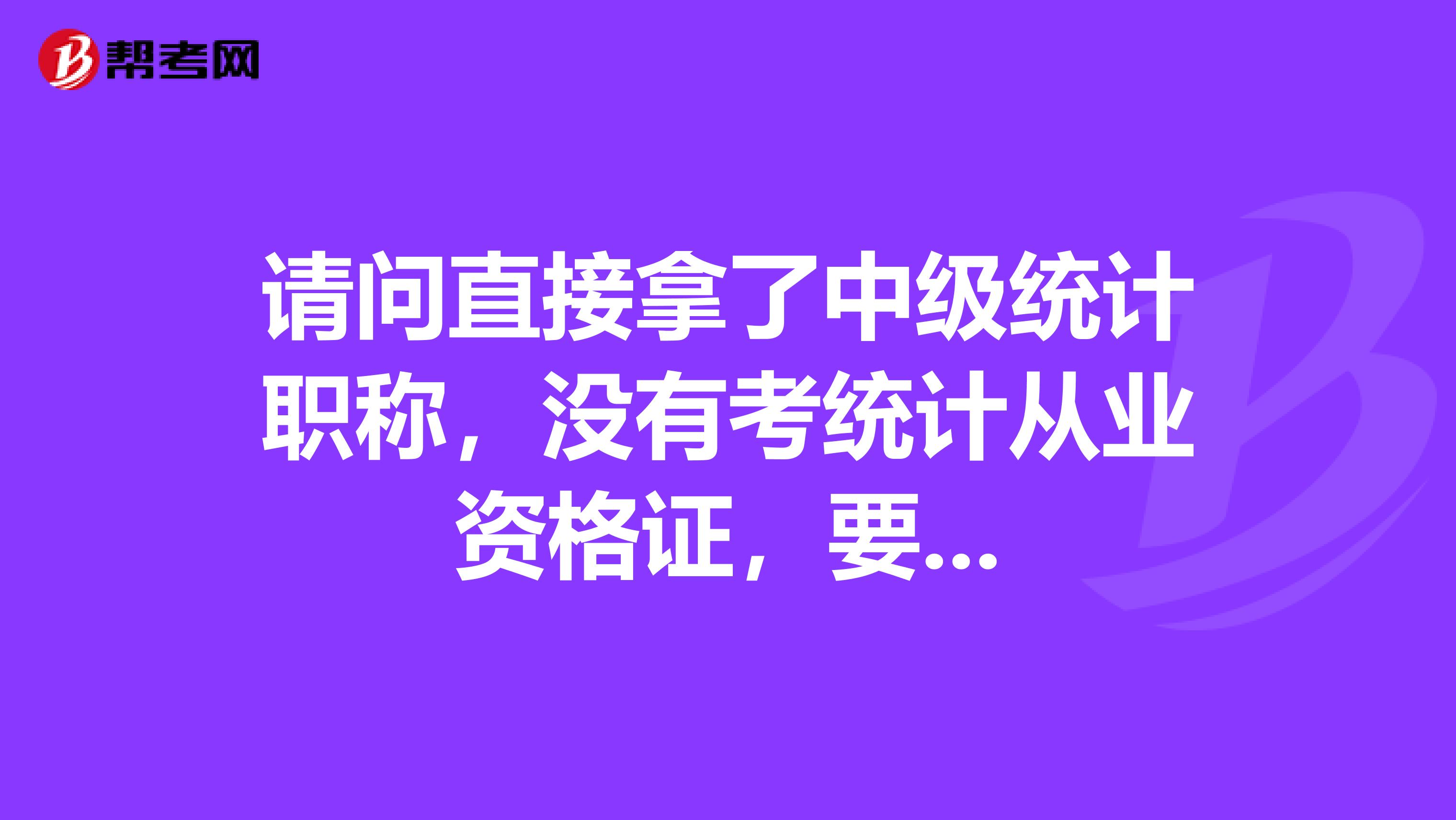 请问直接拿了中级统计职称，没有考统计从业资格证，要...