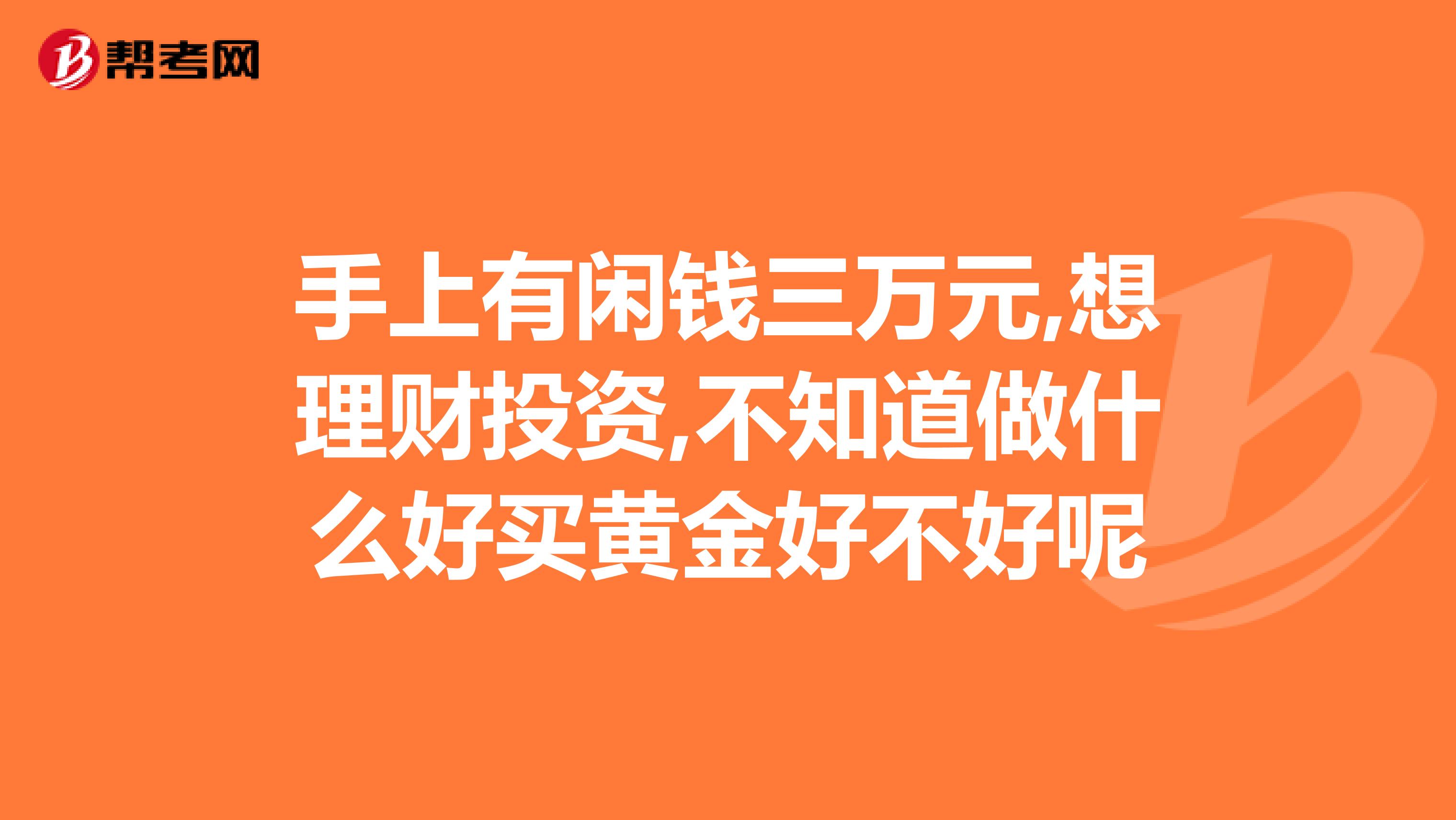 手上有闲钱三万元,想理财投资,不知道做什么好买黄金好不好呢