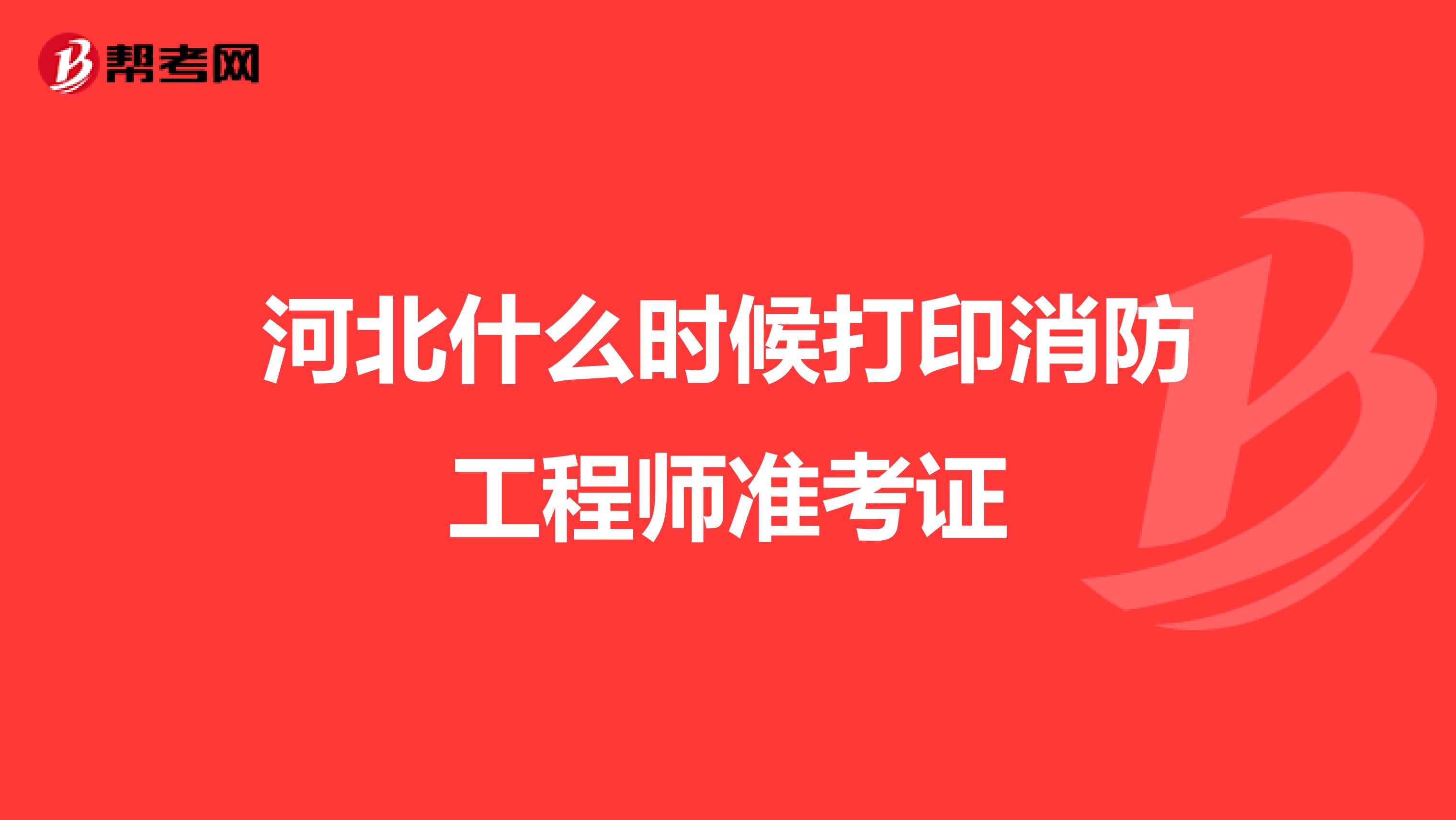 河北什么时候打印消防工程师准考证