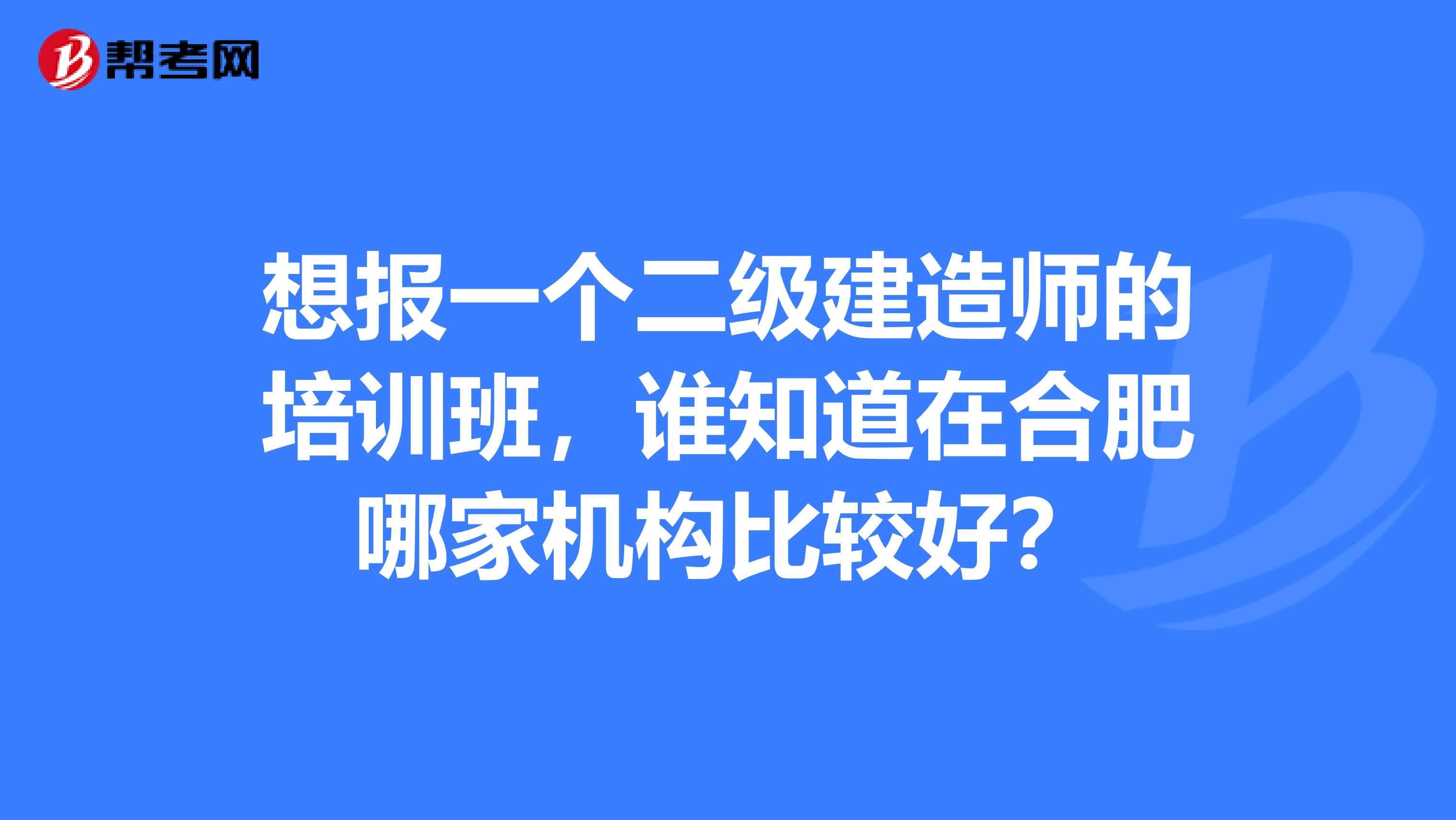 想报一个二级建造师的培训班，谁知道在合肥哪家机构比较好？