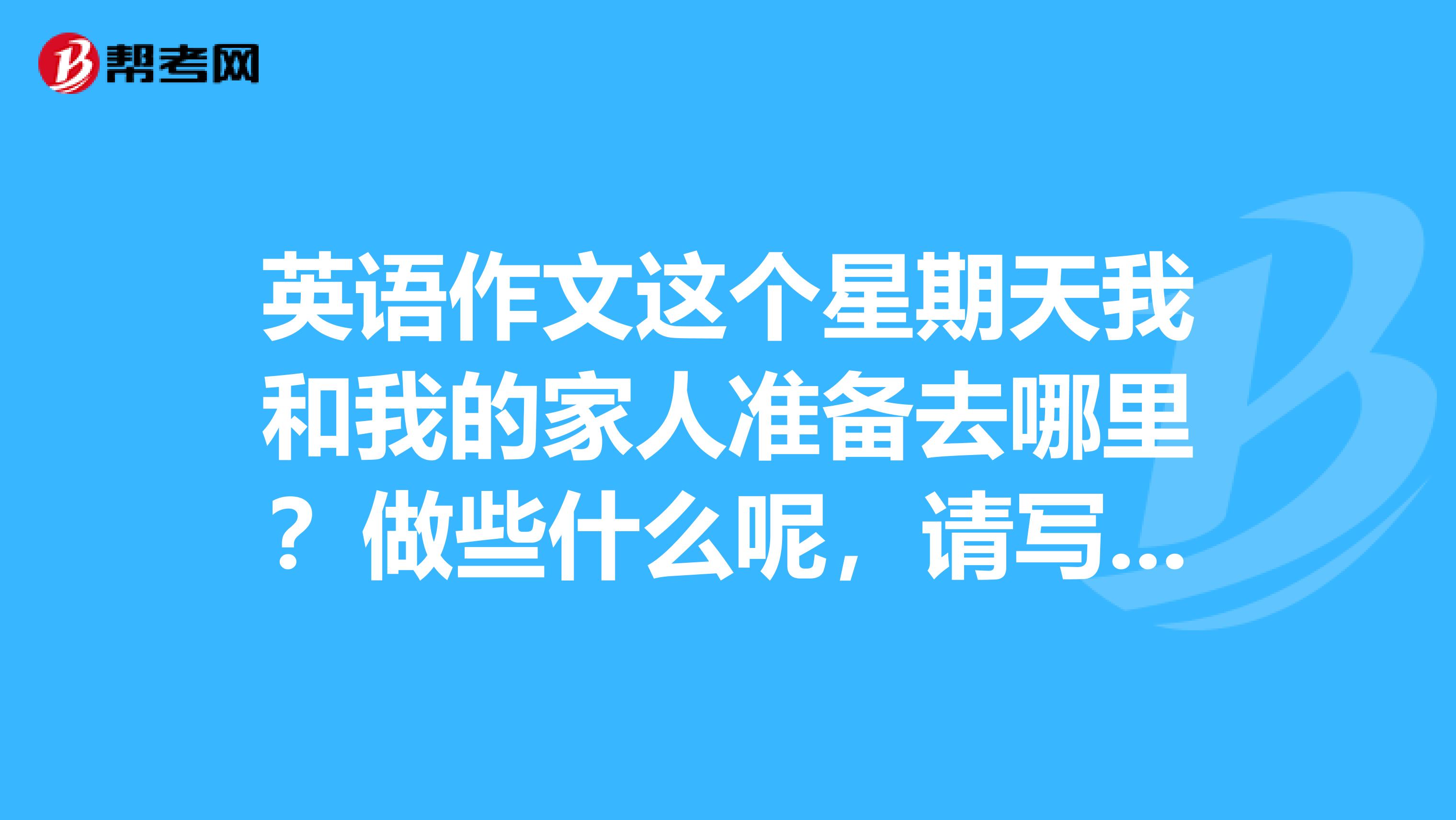 英语作文这个星期天我和我的家人准备去哪里?做些什么呢,请写下来,不少于6句。