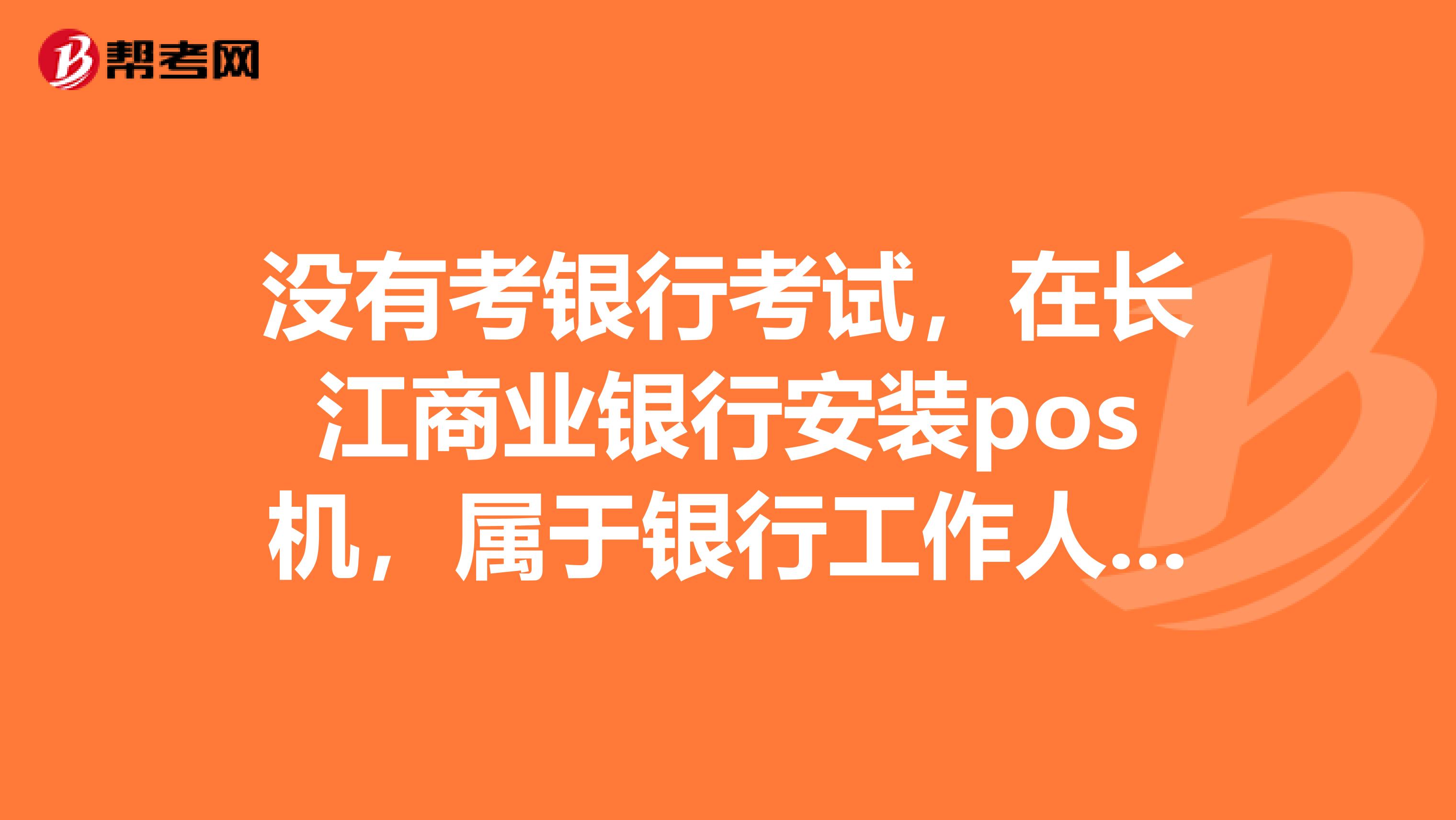 没有考银行考试，在长江商业银行安装pos机，属于银行工作人员吗？