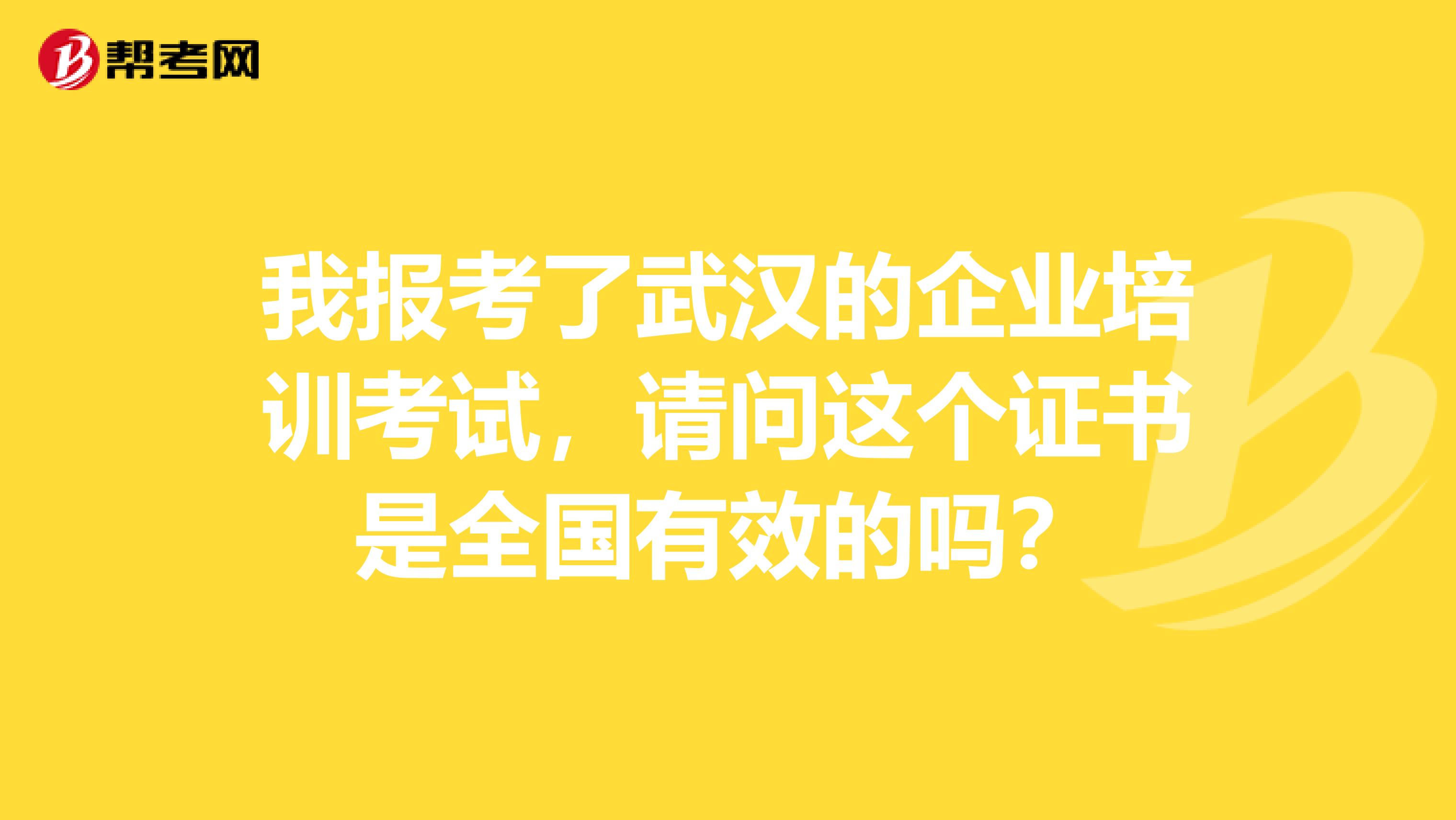 我报考了武汉的企业培训考试，请问这个证书是全国有效的吗？