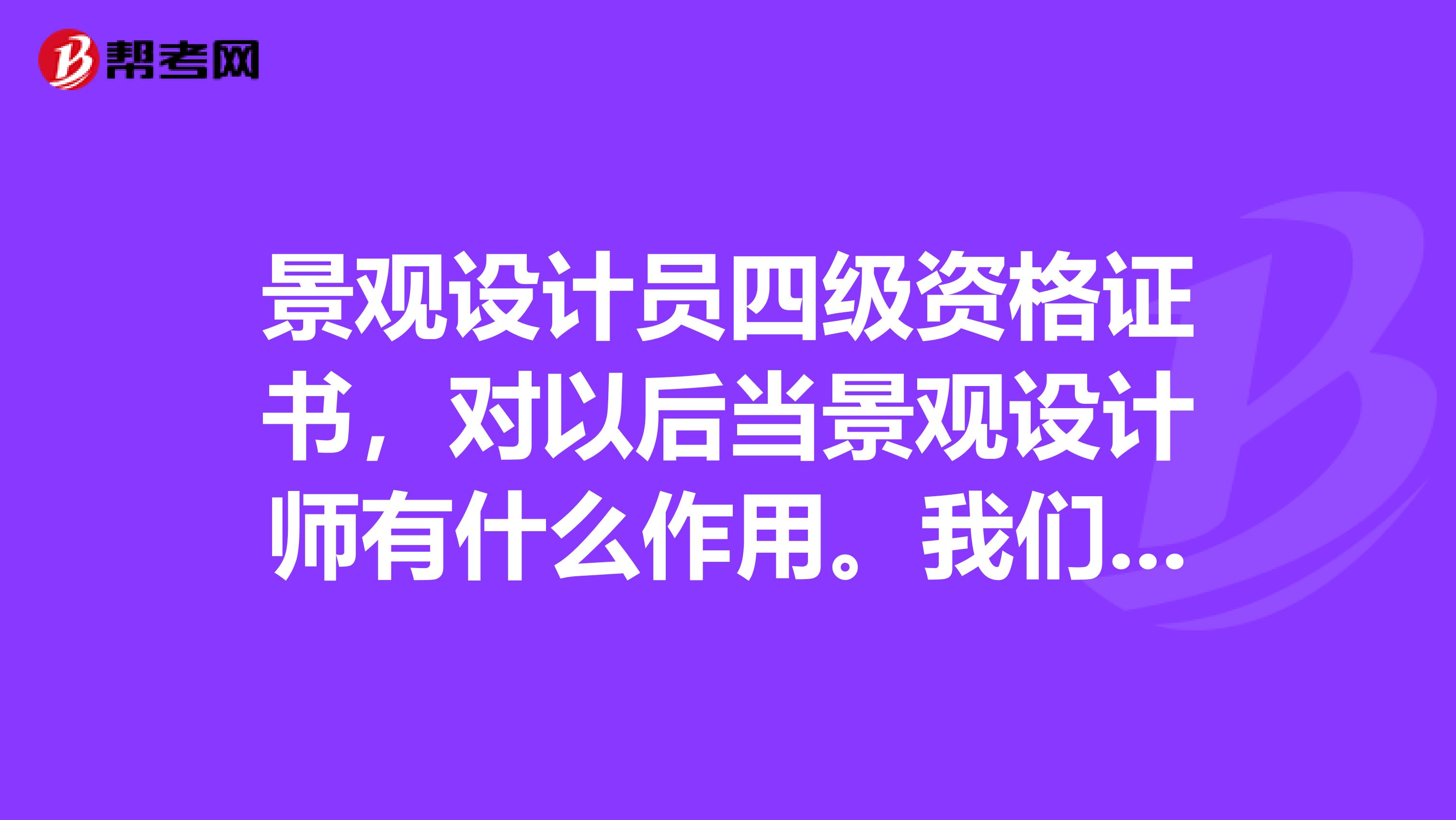 景观设计员四级资格证书,对以后当景观设计师有什么作用。我们学校在报考景观设计员四级,景观设计员好不好?
