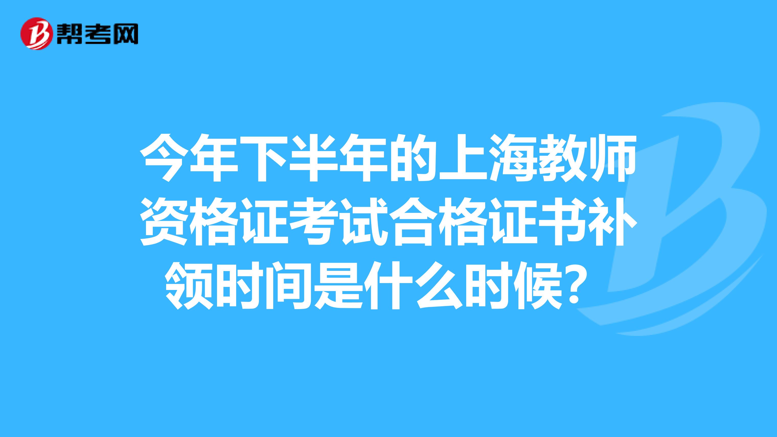 今年下半年的上海教师资格证考试合格证书补领时间是什么时候?