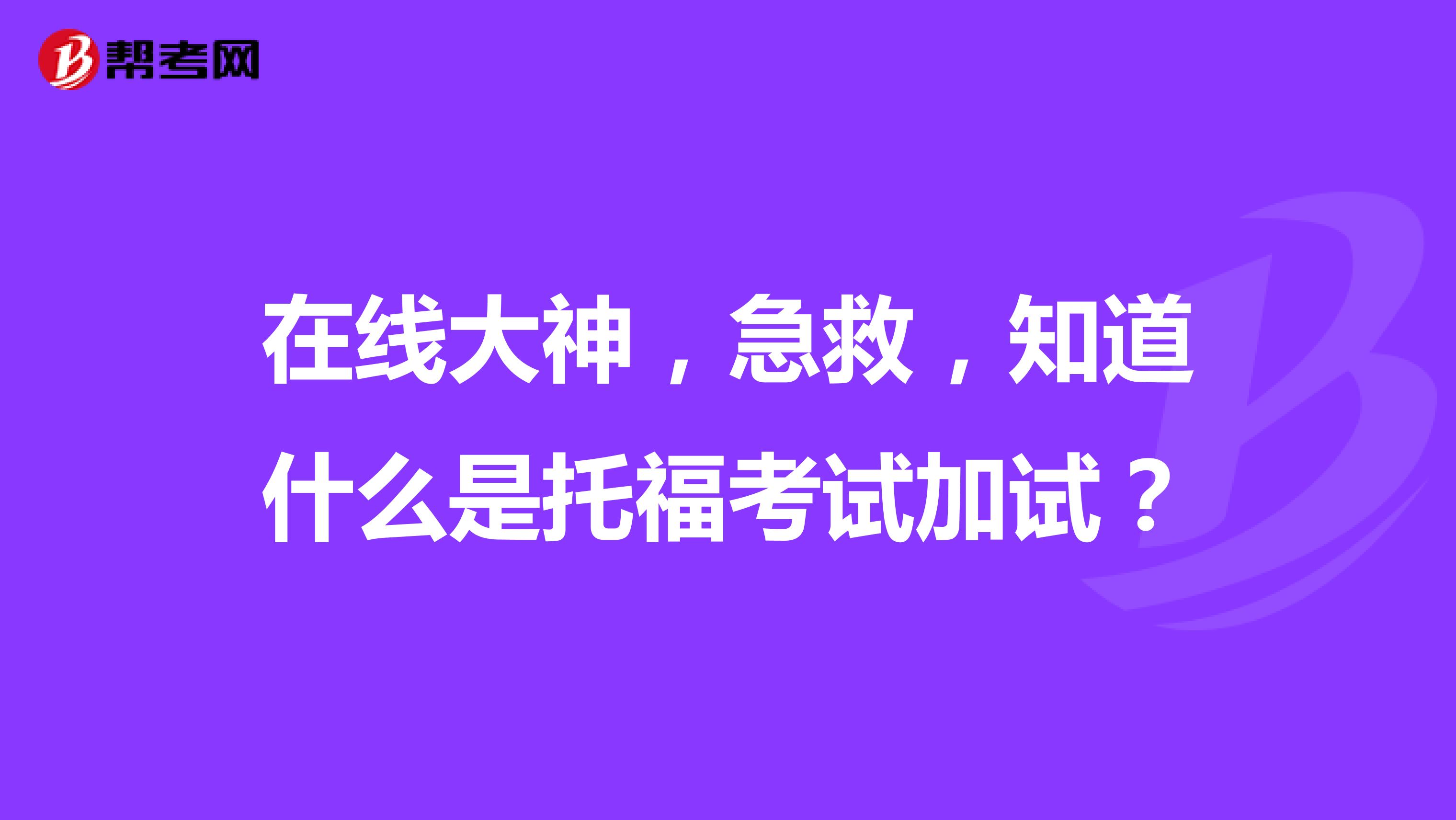 在线大神,急救,知道什么是托福考试加试?