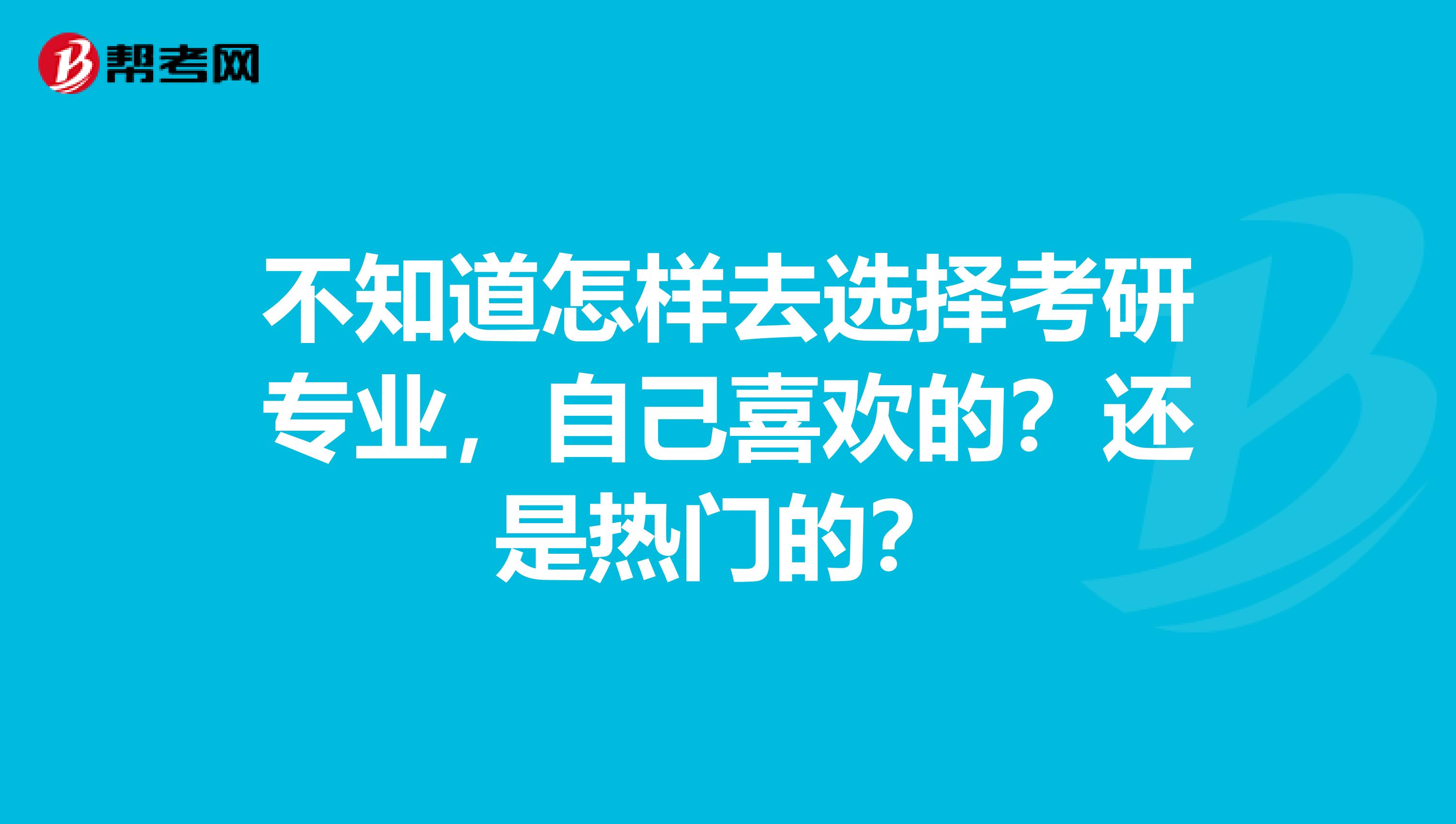 不知道怎样去选择考研专业,自己喜欢的?还是热门的?