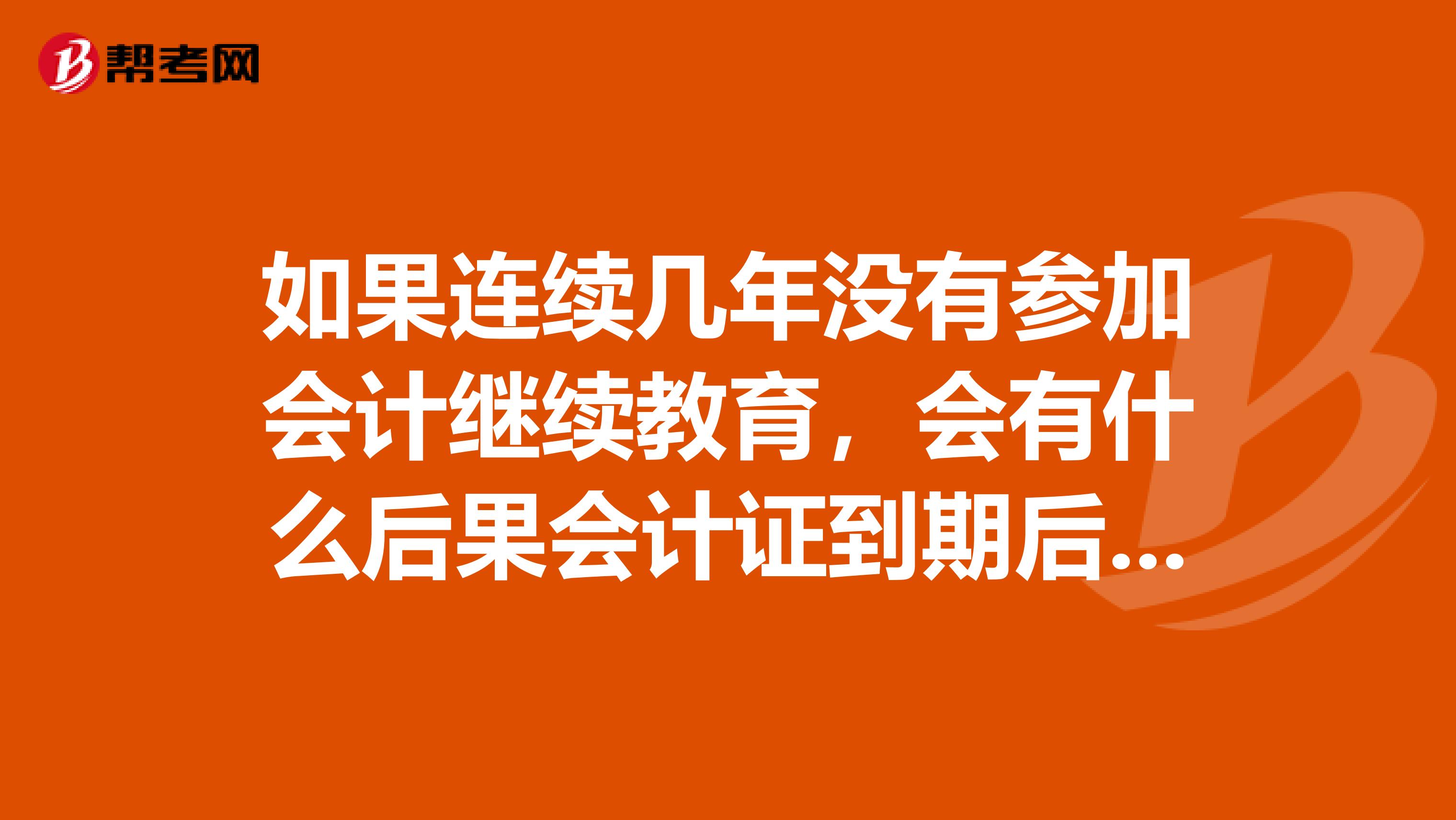 如果连续几年没有参加会计继续教育，会有什么后果会计证到期后这种情况会影响年检吗