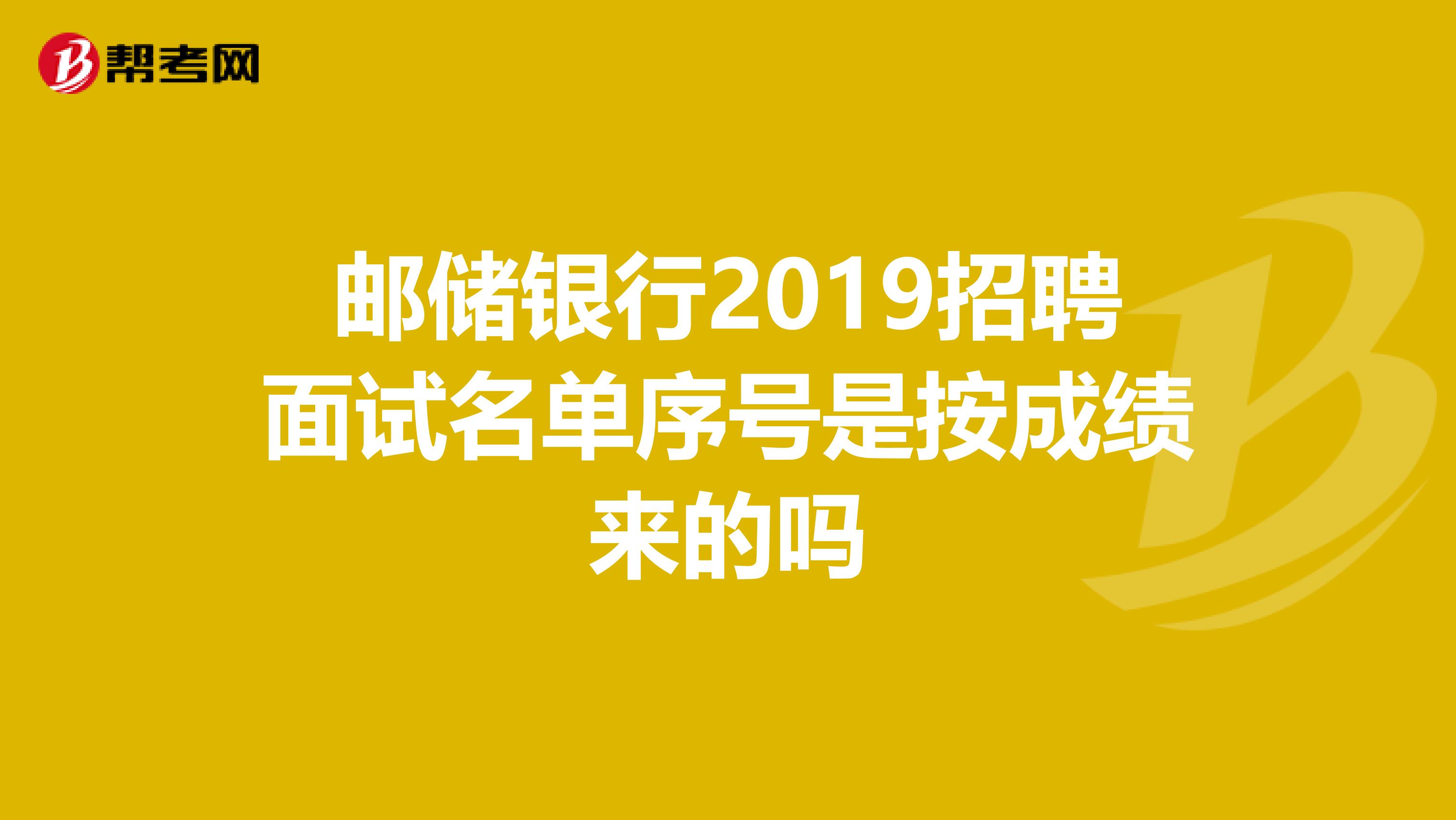 邮储银行2019招聘面试名单序号是按成绩来的吗