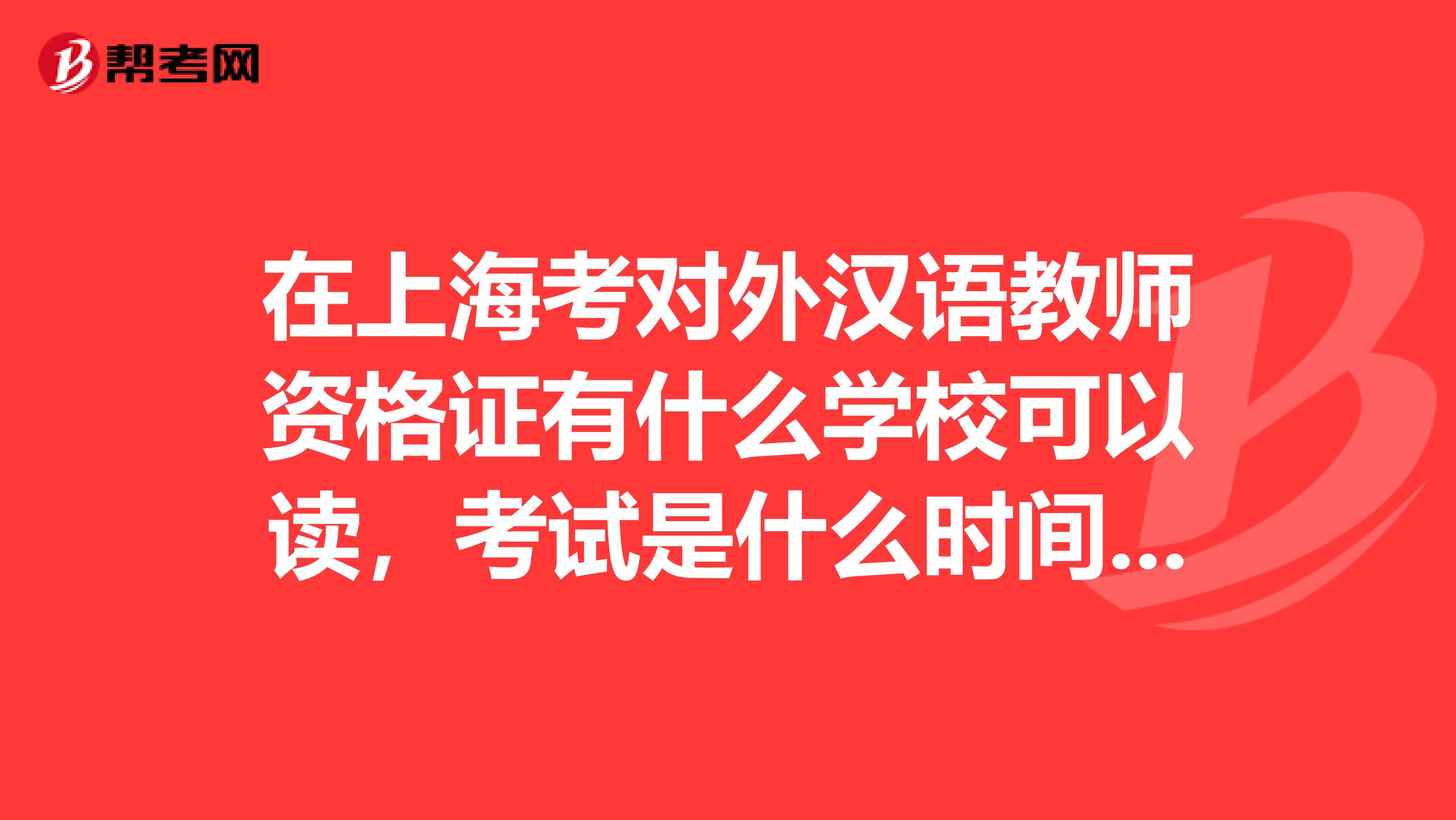 在上海考对外汉语教师资格证有什么学校可以读，考试是什么时间？？