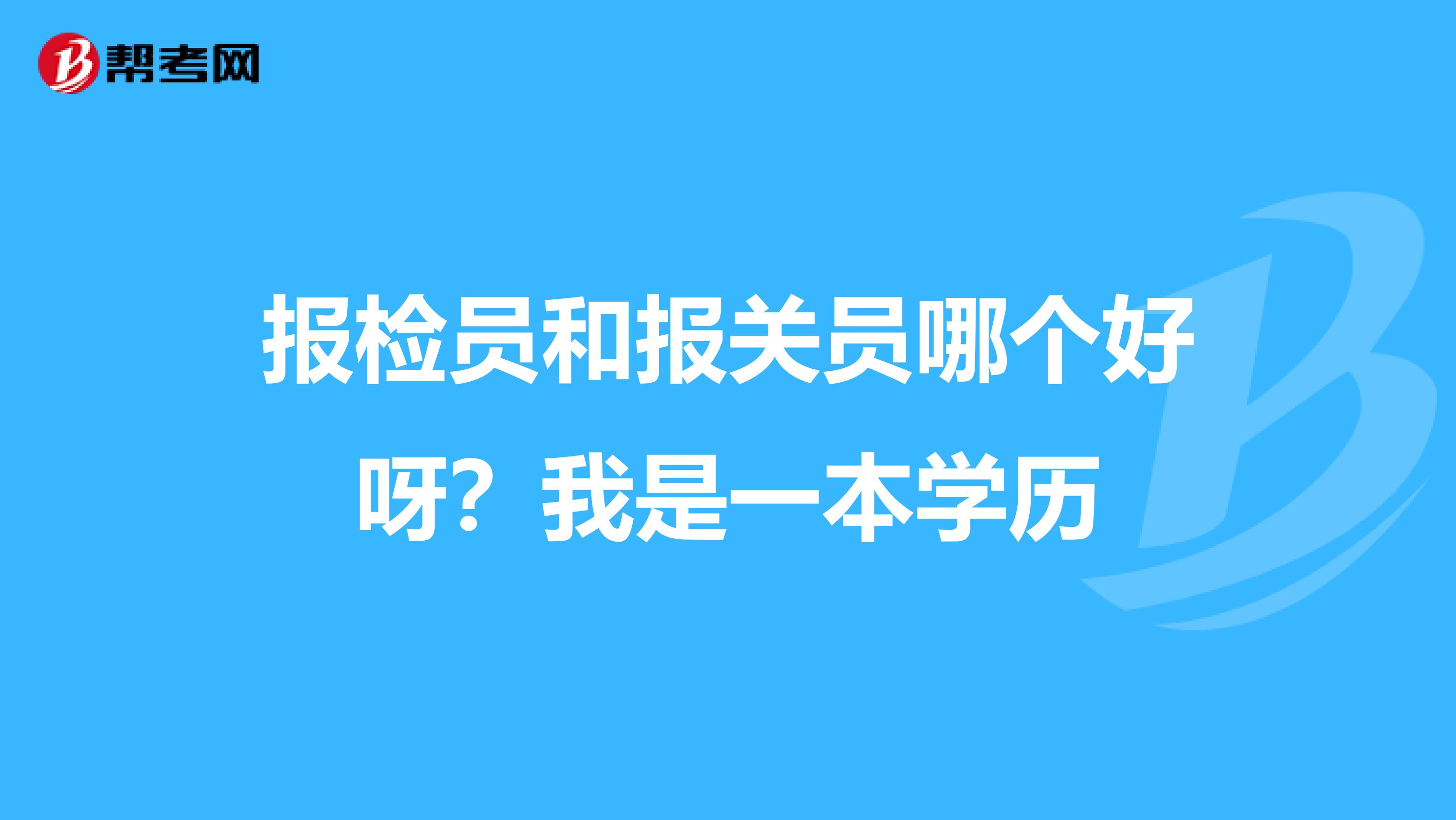 报检员和报关员哪个好呀？我是一本学历
