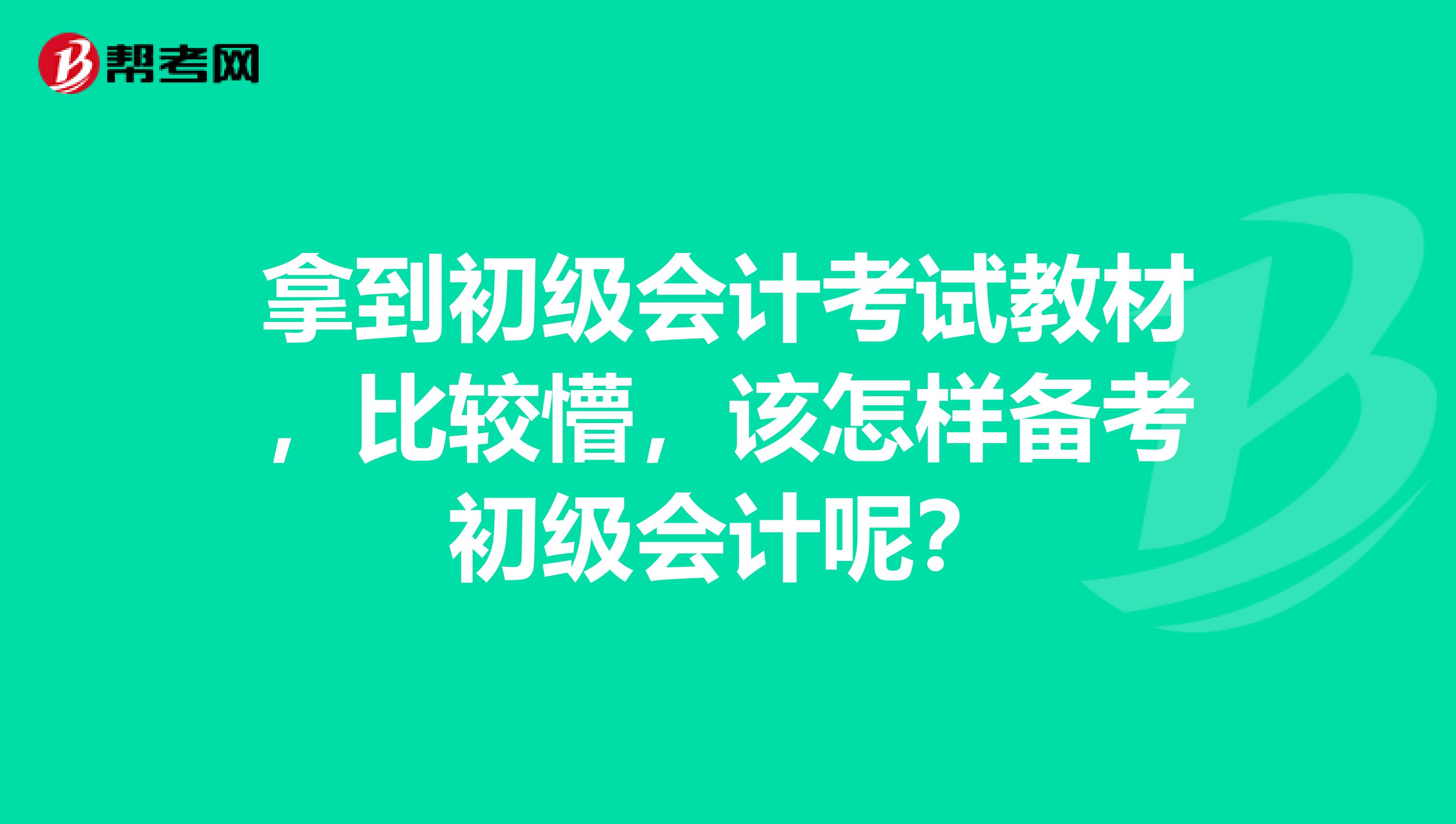 拿到初级会计考试教材,比较懵,该怎样备考初级会计呢?