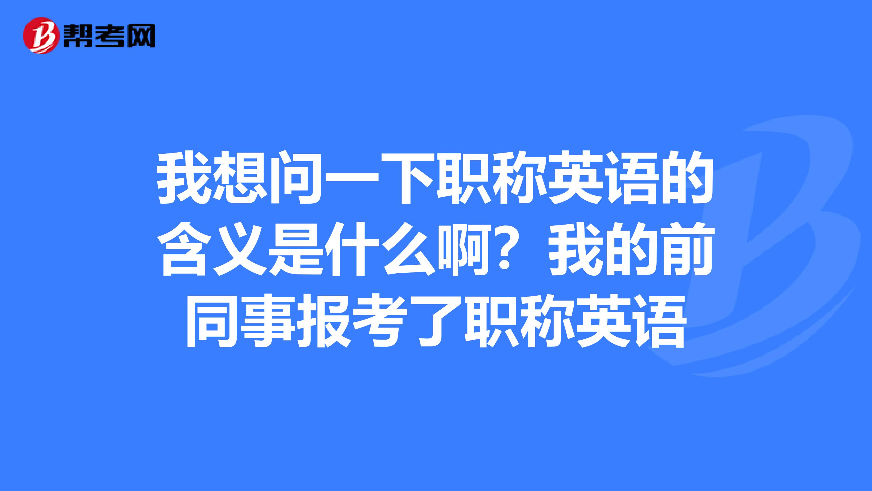 我想问一下职称英语的含义是什么啊？我的前同事报考了职称英语