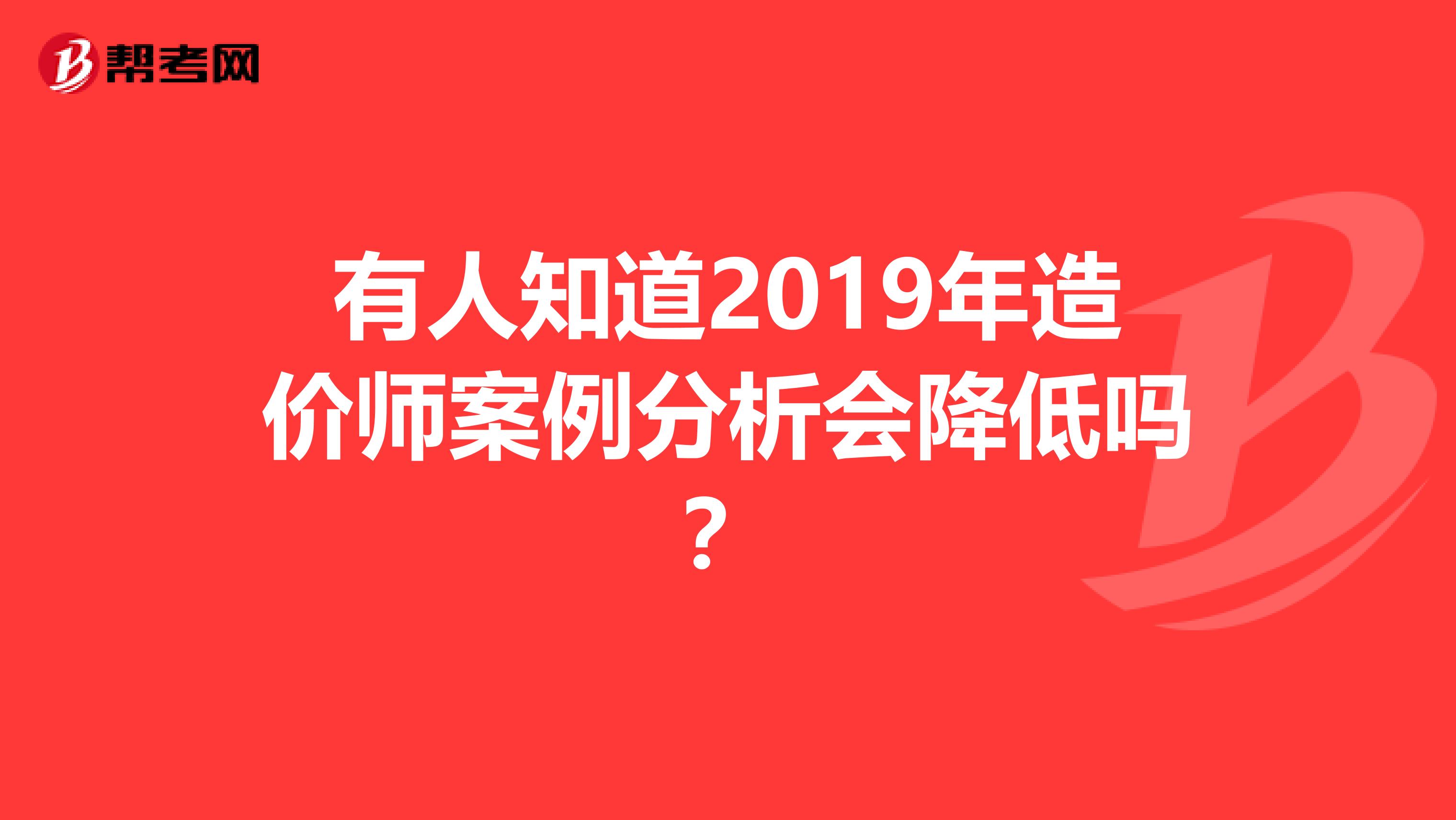 有人知道2019年造价师案例分析会降低吗?