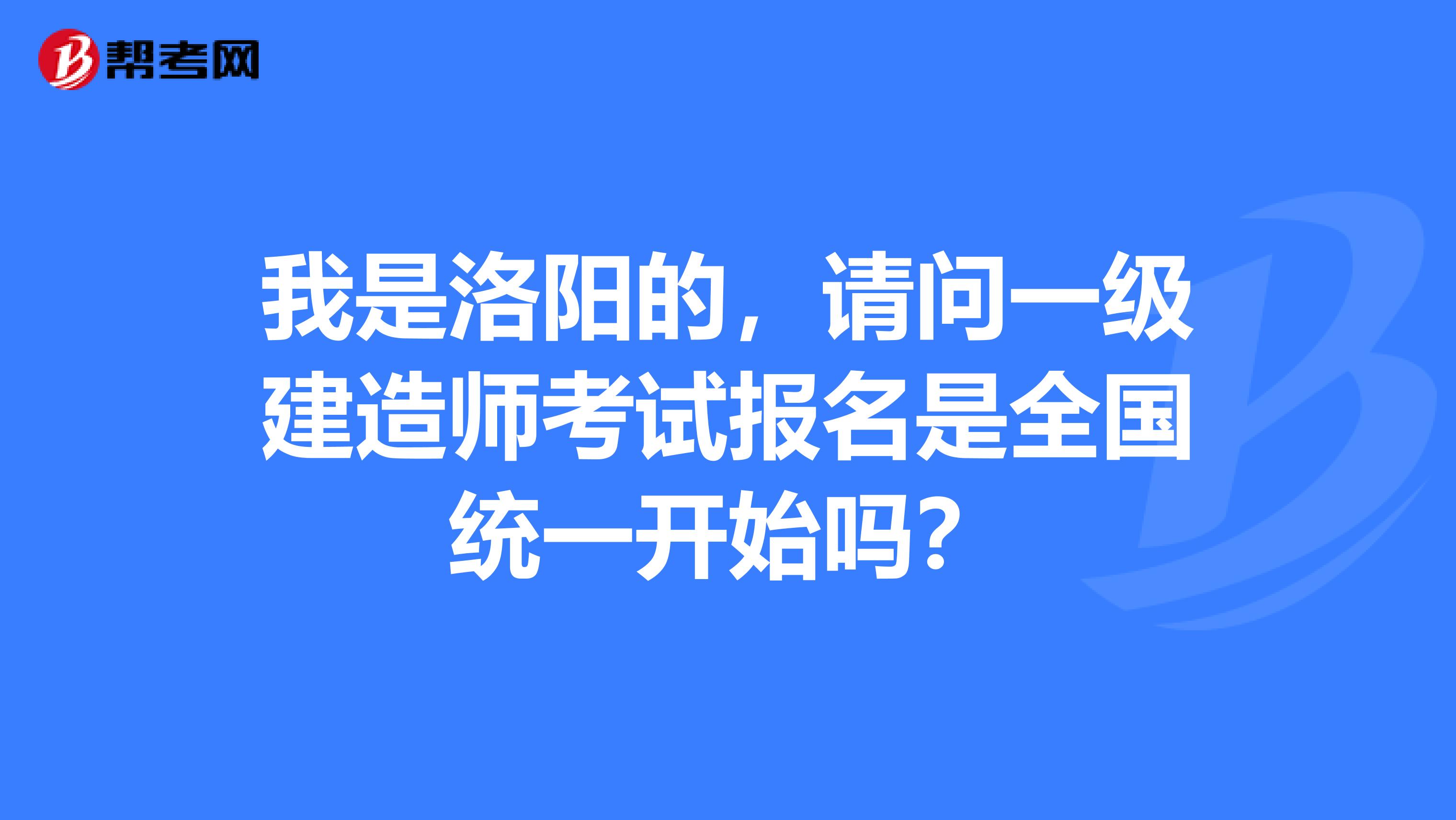 我是洛阳的,请问一级建造师考试报名是全国统一开始吗?