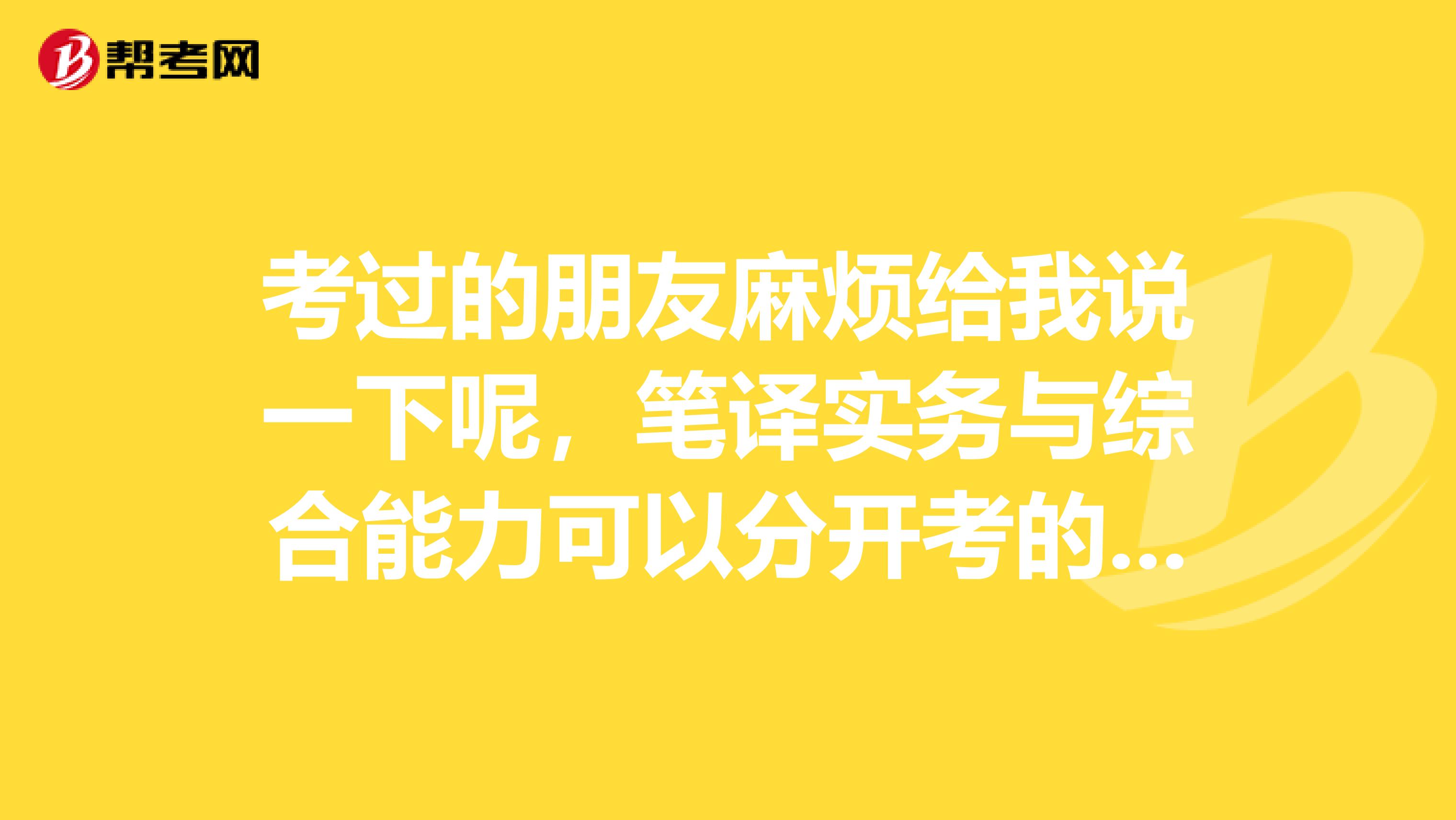 考过的朋友麻烦给我说一下呢，笔译实务与综合能力可以分开考的么？有重点吗？可以带资料不