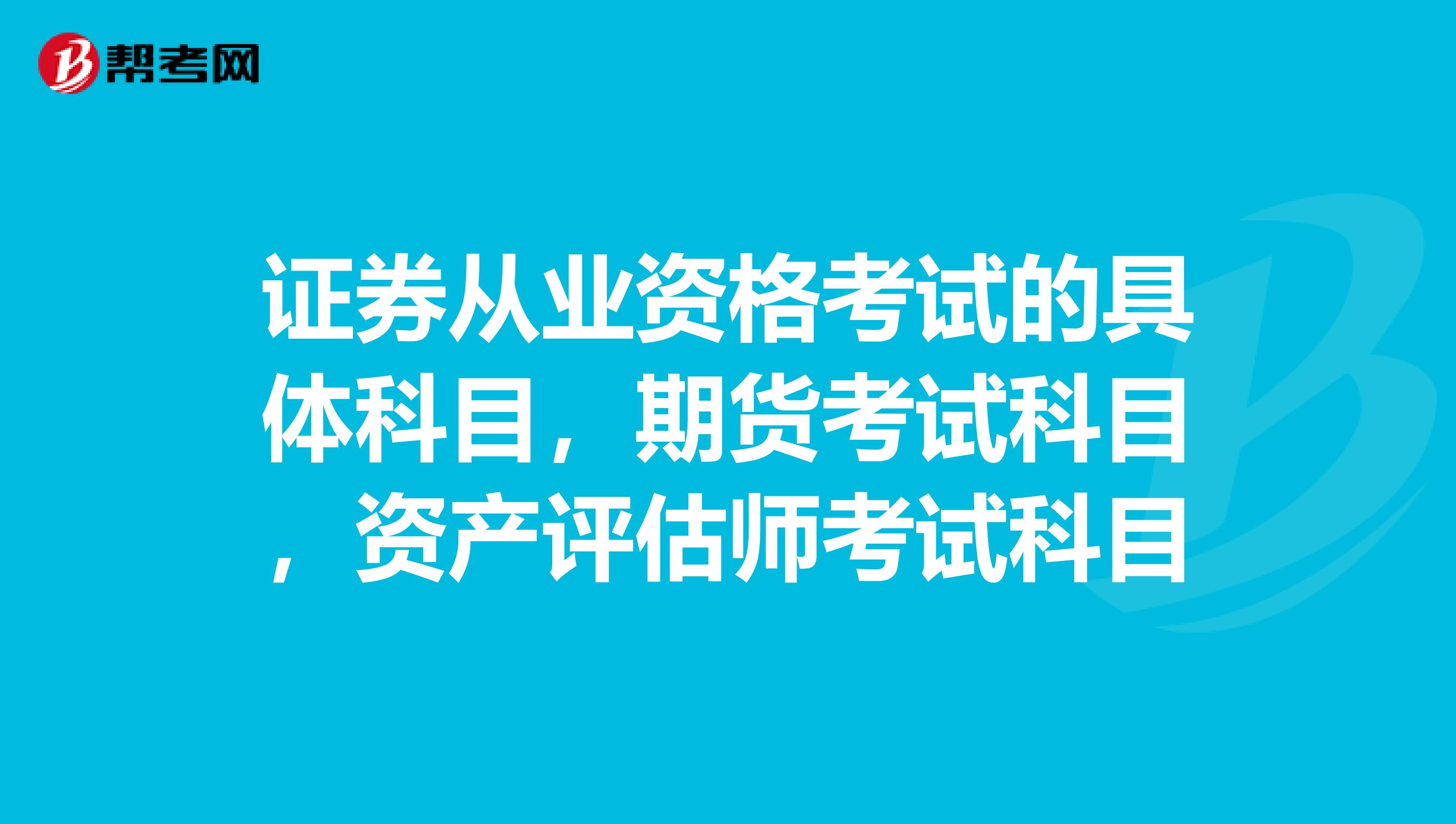 证券从业资格考试的具体科目，期货考试科目，资产评估师考试科目