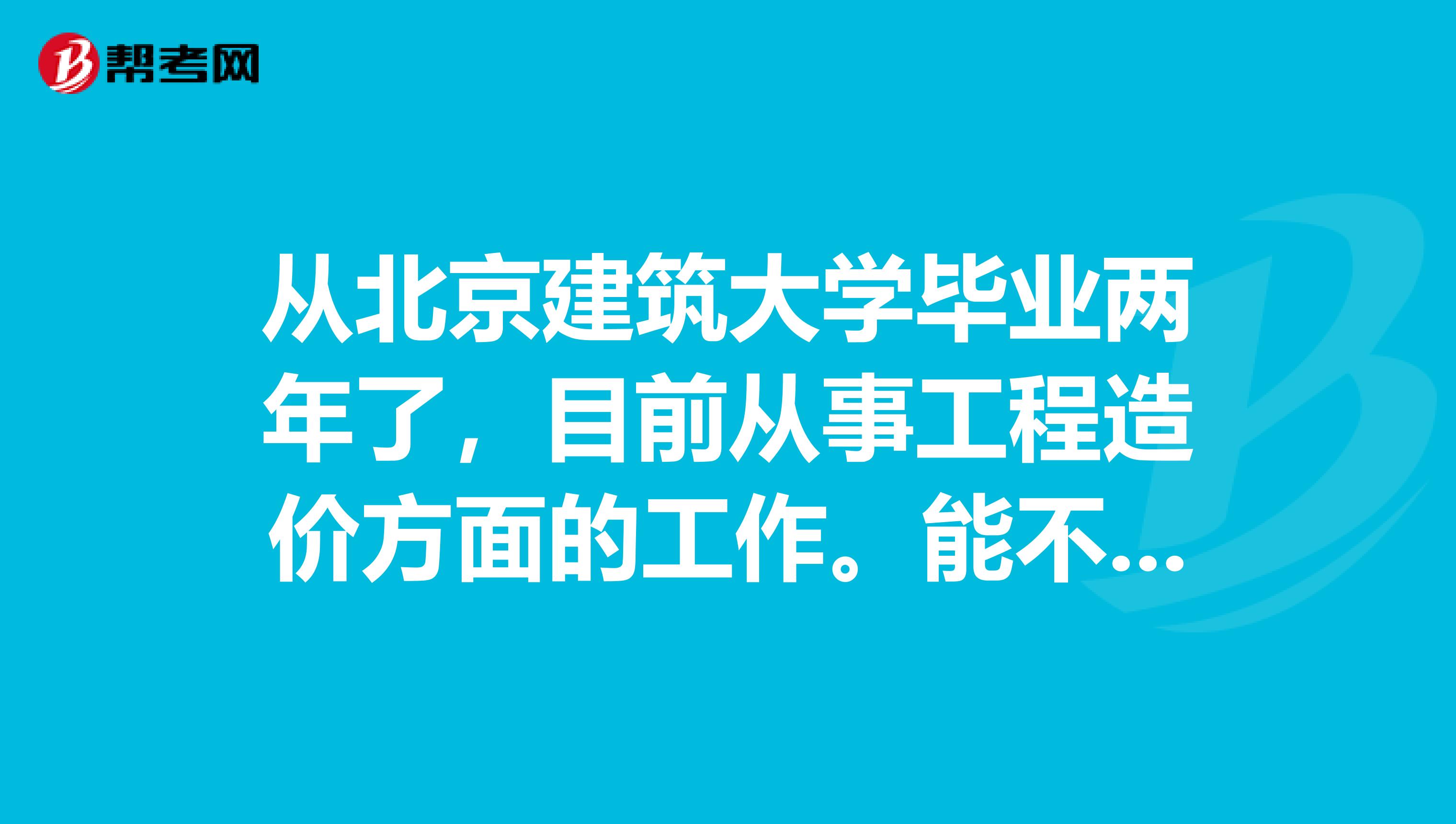 从北京建筑大学毕业两年了，目前从事工程造价方面的工作。能不能考一级造价工程师啊？