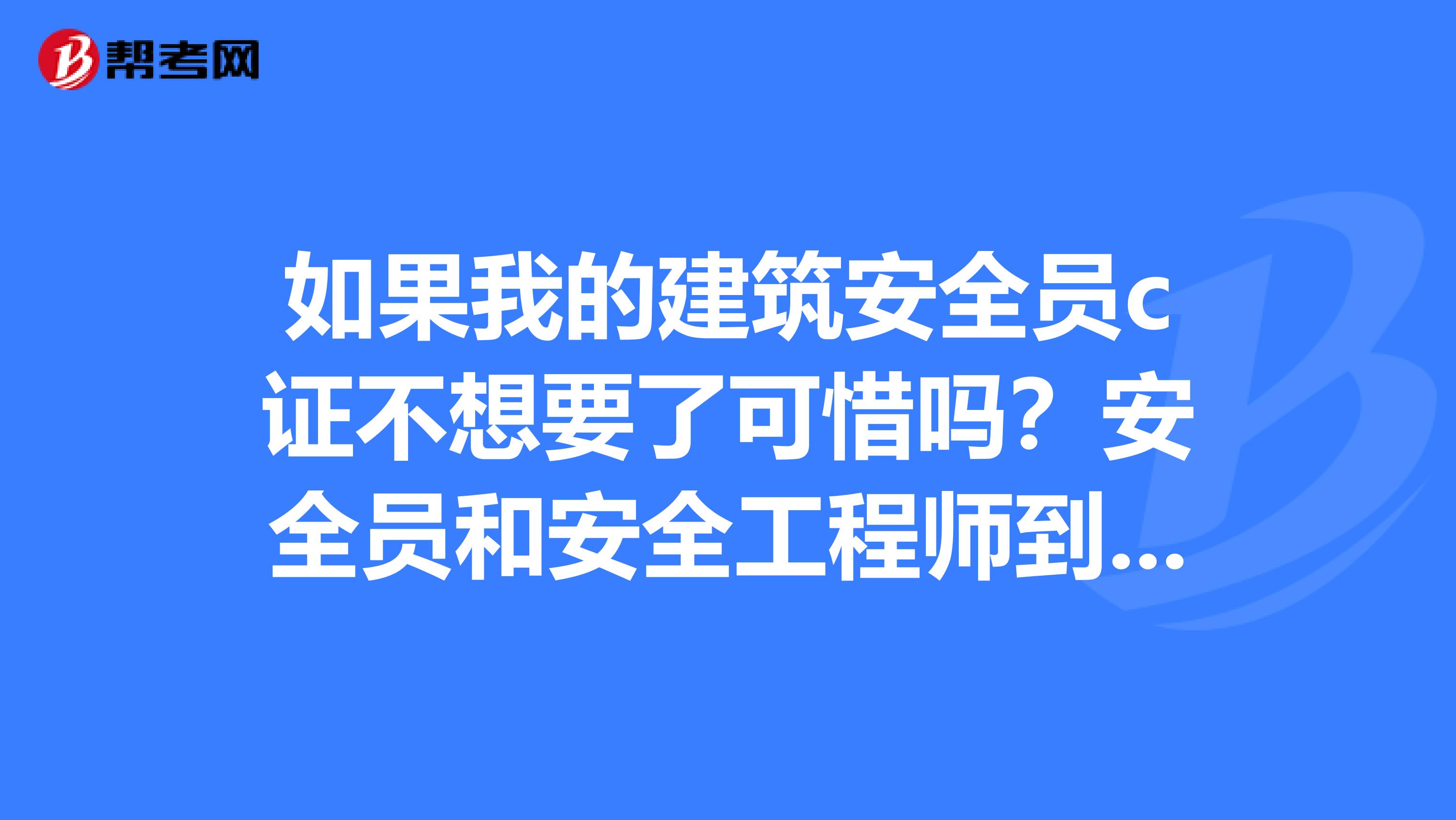 如果我的建筑安全员c证不想要了可惜吗？安全员和安全工程师到底有什么样的区别？
