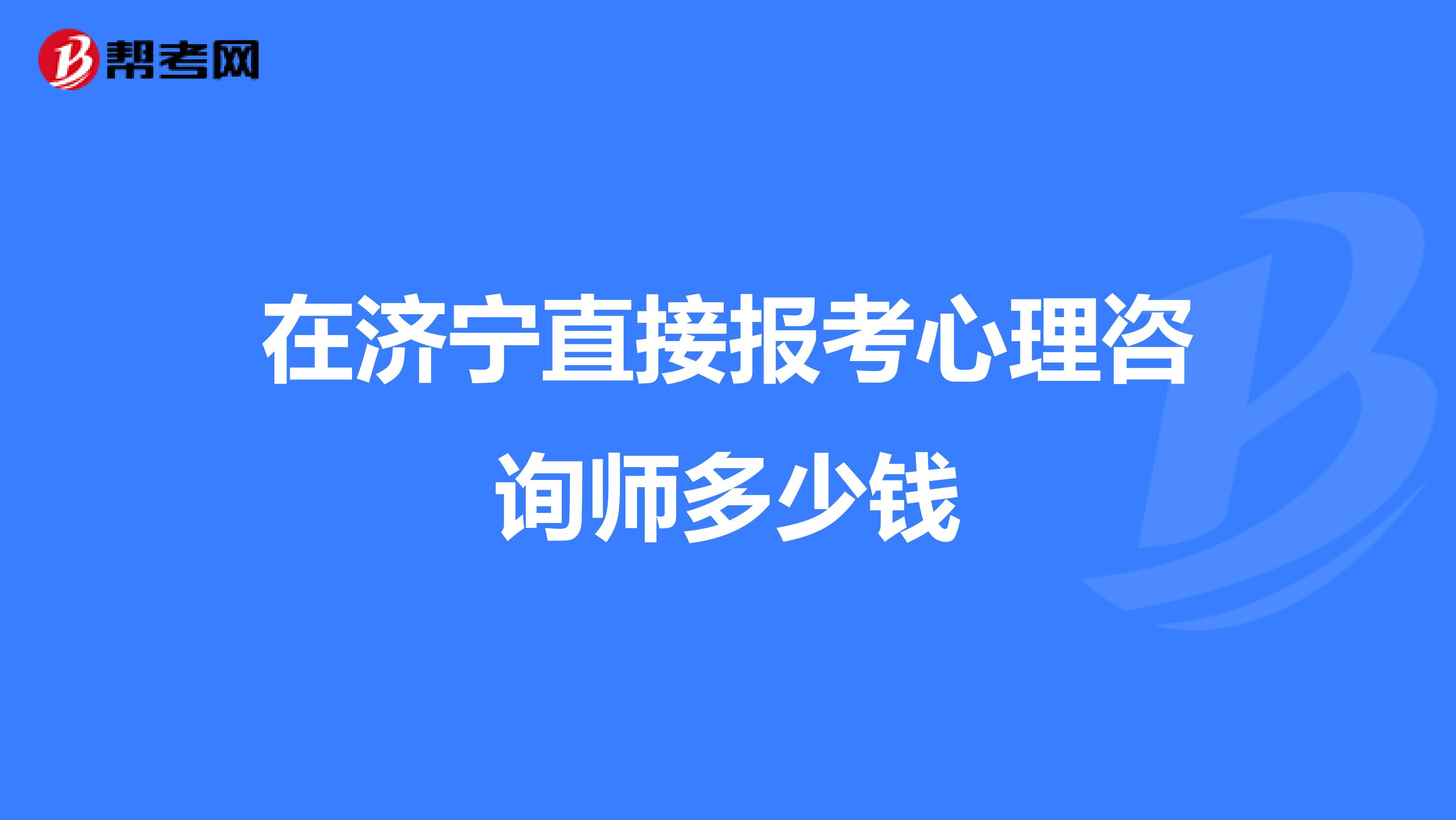 在济宁直接报考心理咨询师多少钱