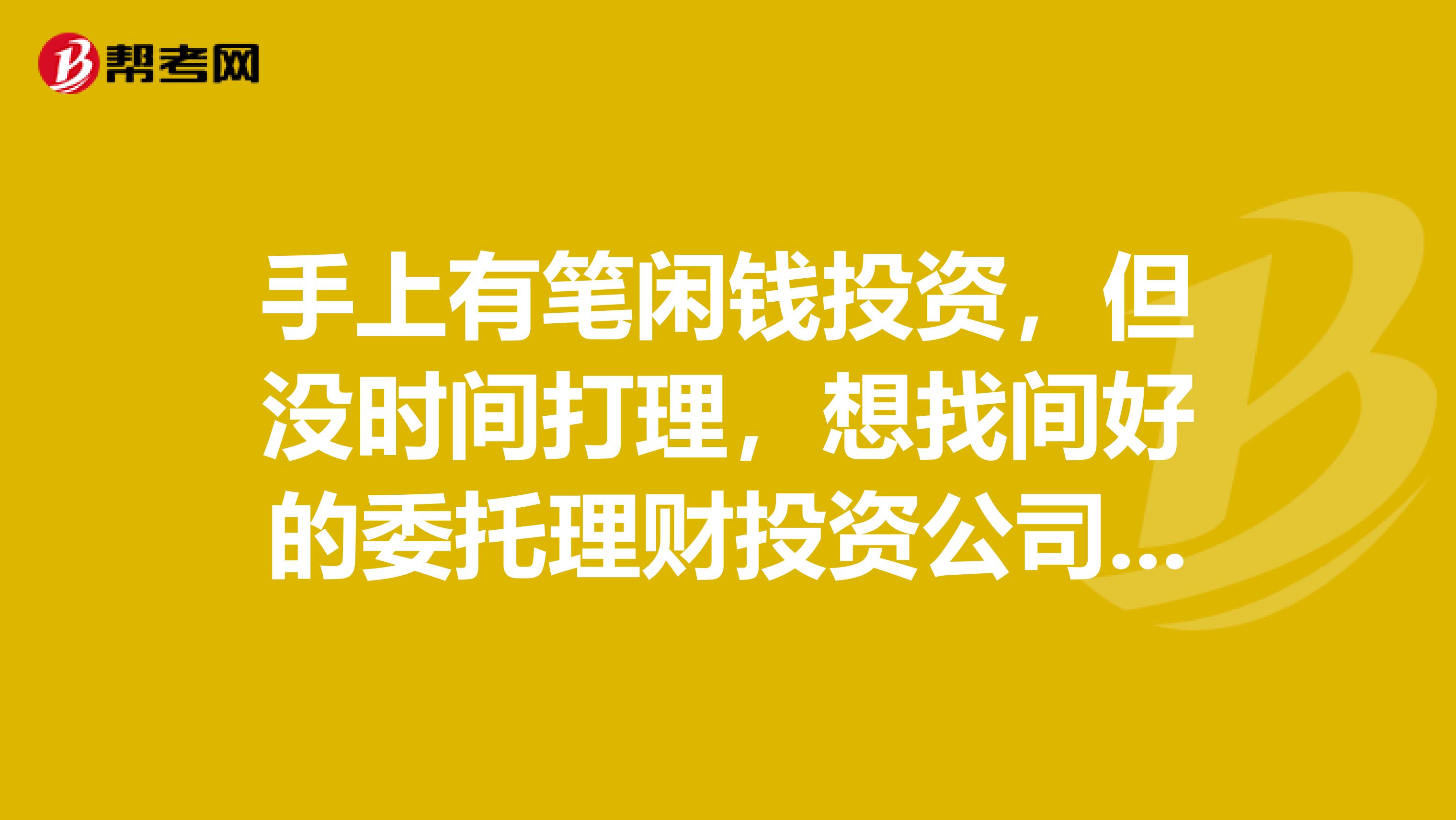 手上有笔闲钱投资,但没时间打理,想找间好的委托理财投资公司,推荐下