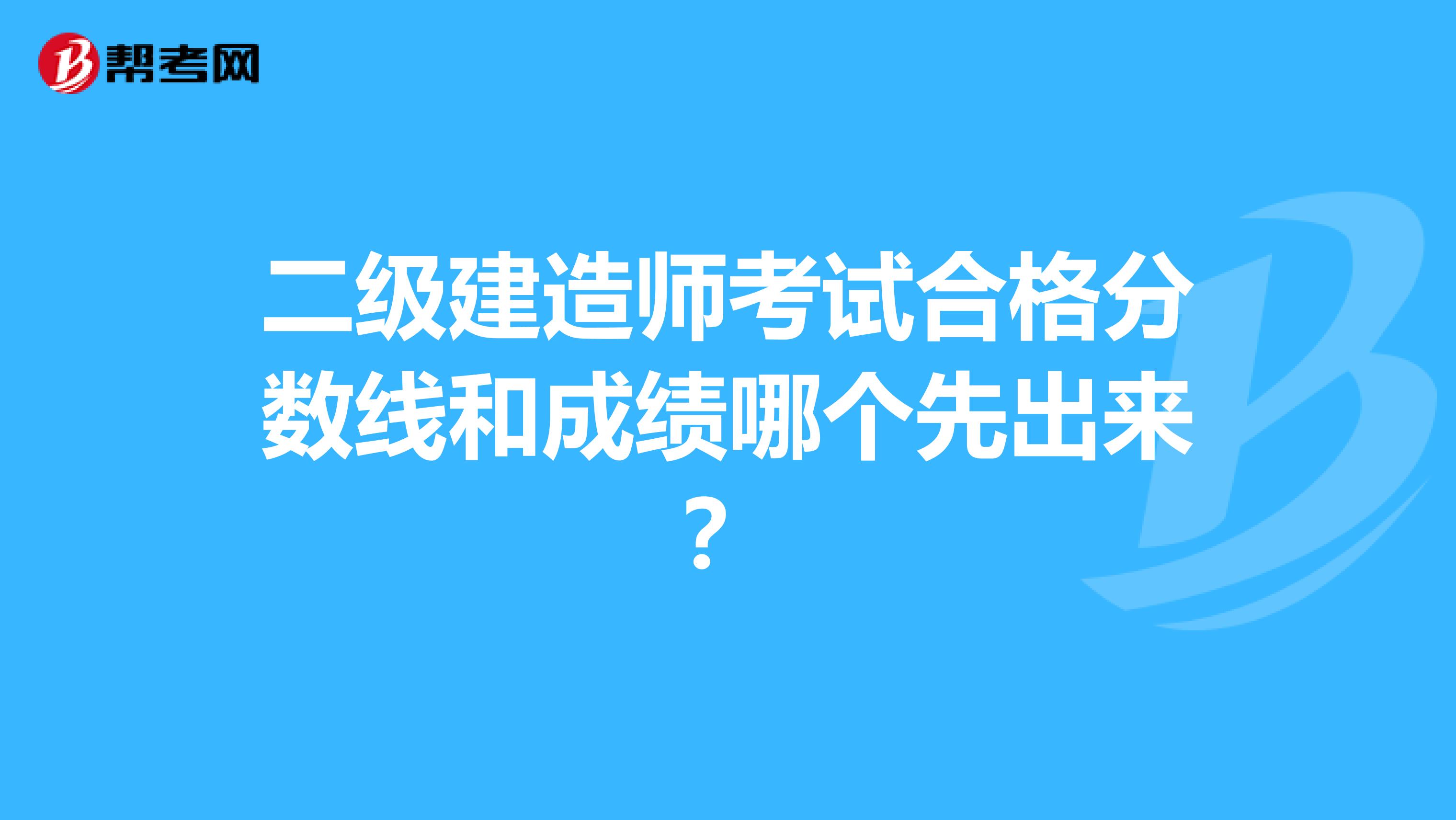 二级建造师考试合格分数线和成绩哪个先出来？