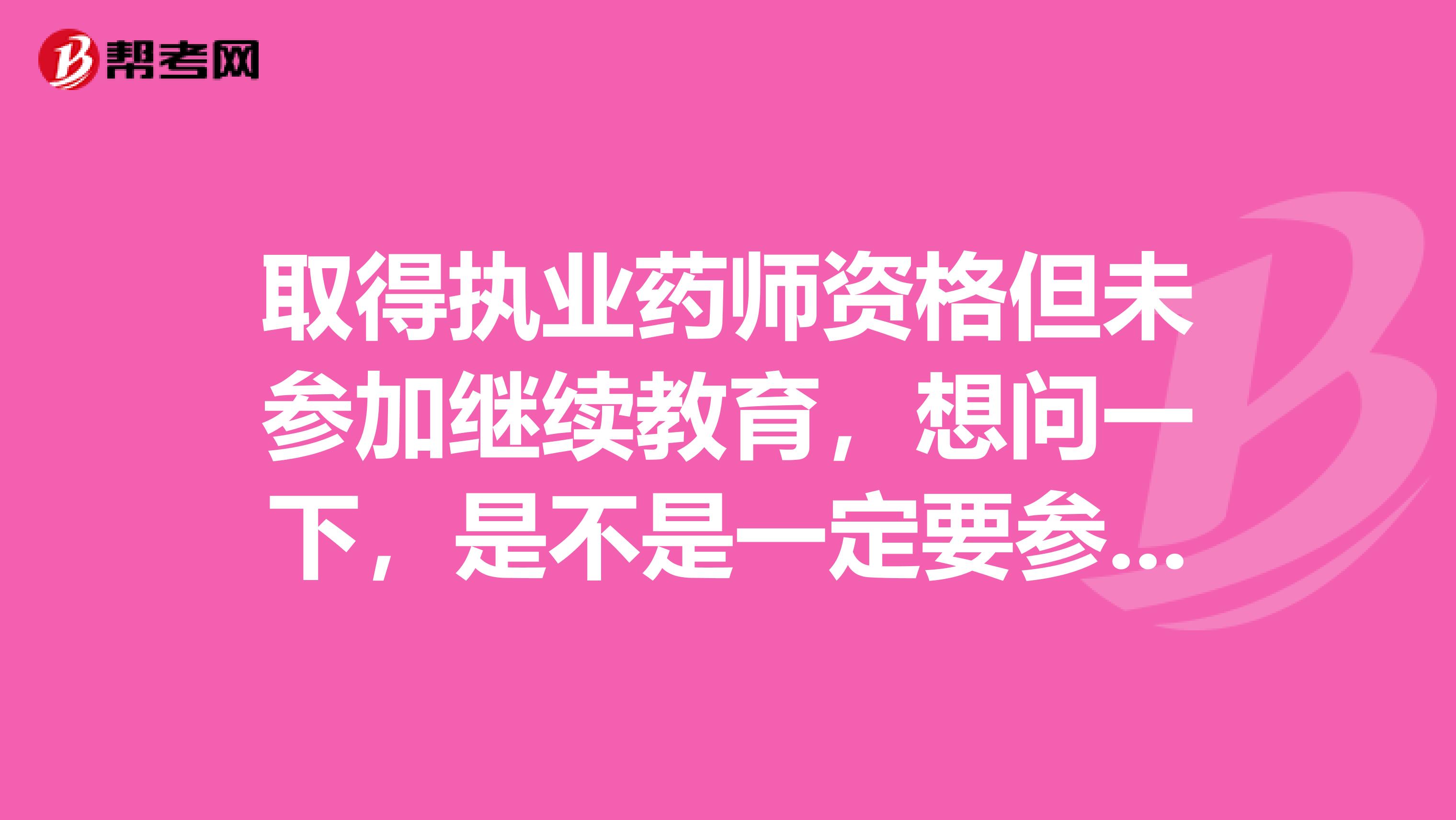 取得執(zhí)業(yè)藥師資格但未參加繼續(xù)教育，想問(wèn)一下，是不是一定要參加繼續(xù)教育？