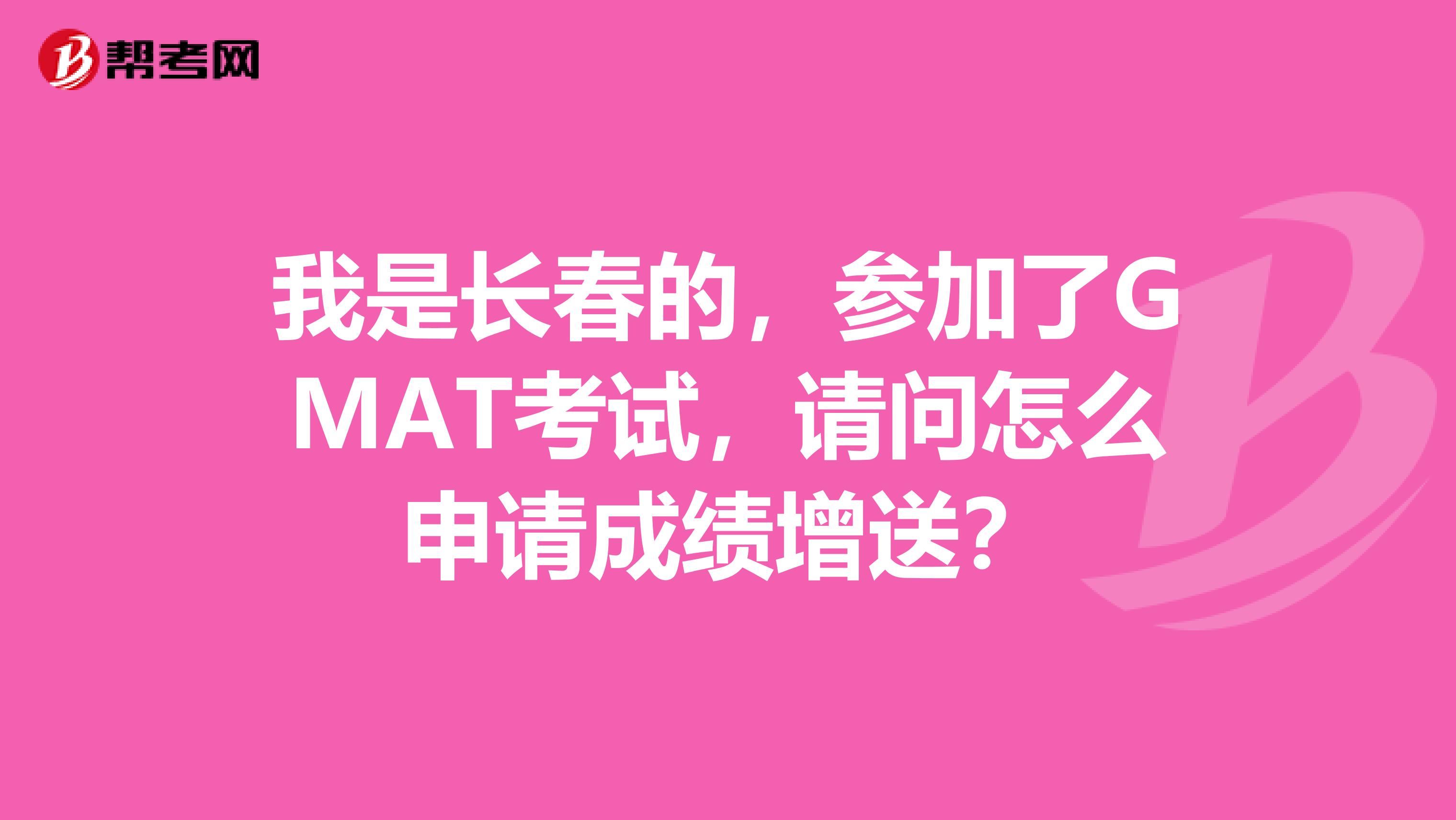 我是长春的,参加了GMAT考试,请问怎么申请成绩增送?