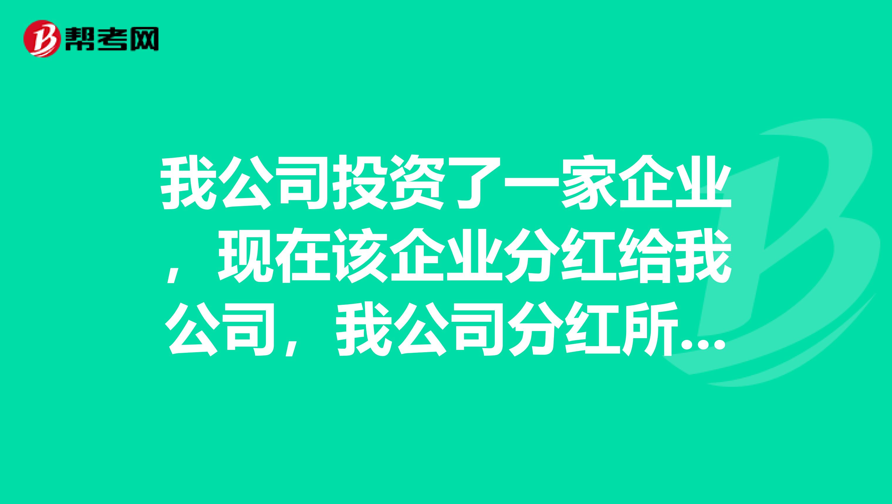 我公司投资了一家企业，现在该企业分红给我公司，我公司分红所得需要交纳营业税和所得税吗？