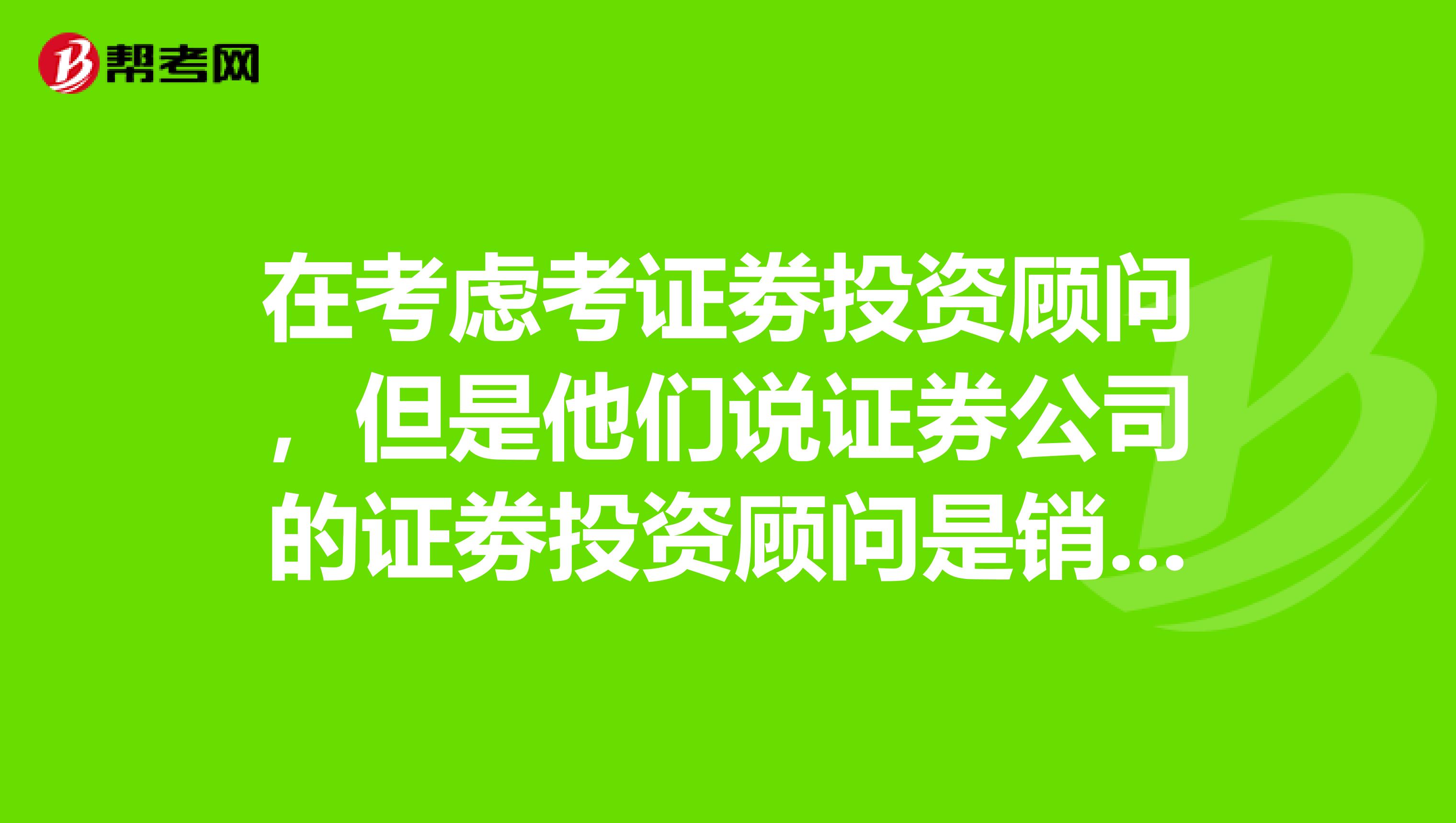 在考虑考证劵投资顾问,但是他们说证券公司的证劵投资顾问是销售?是真的吗?