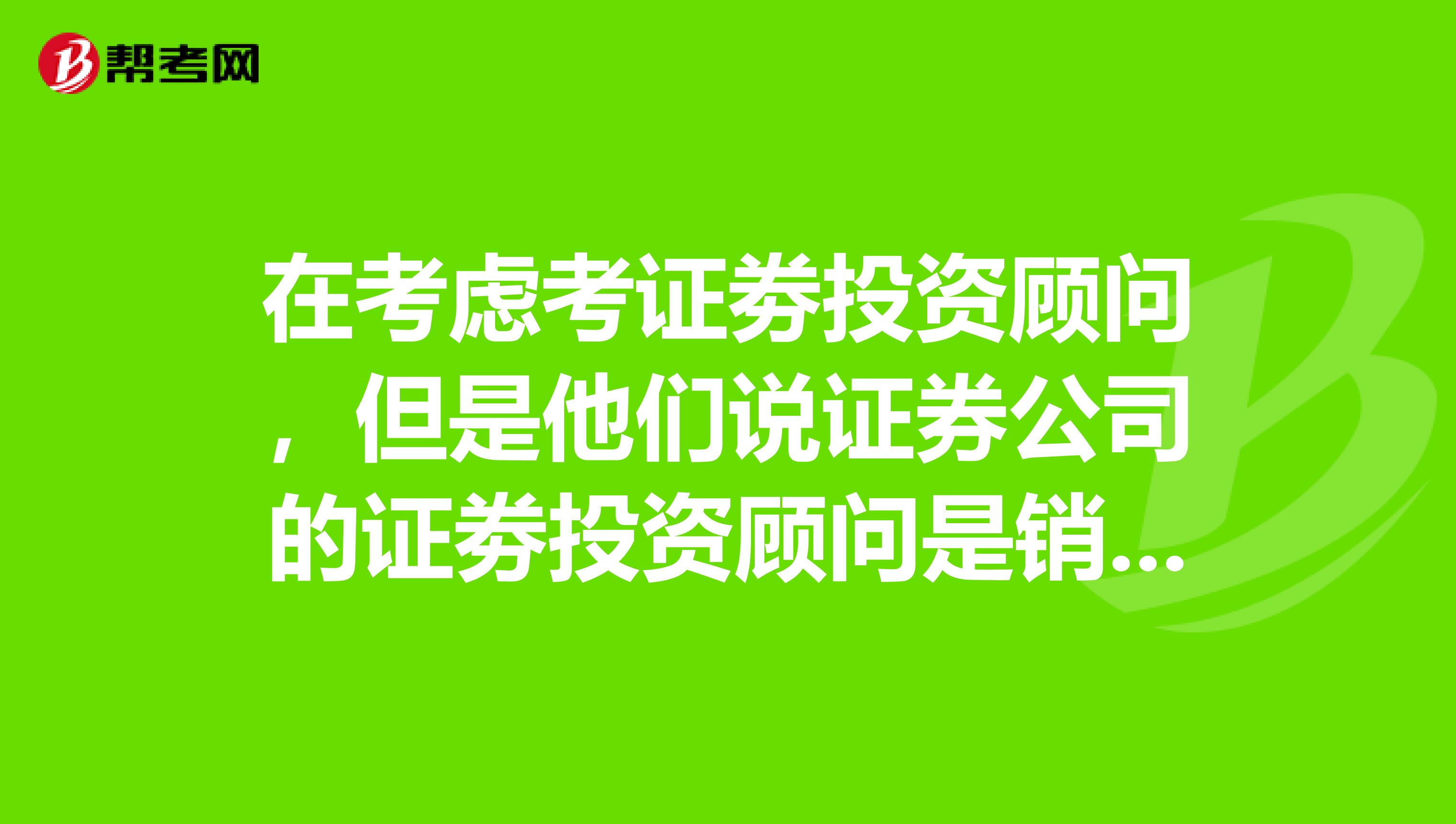 在考虑考证劵投资顾问，但是他们说证券公司的证劵投资顾问是销售？是真的吗？