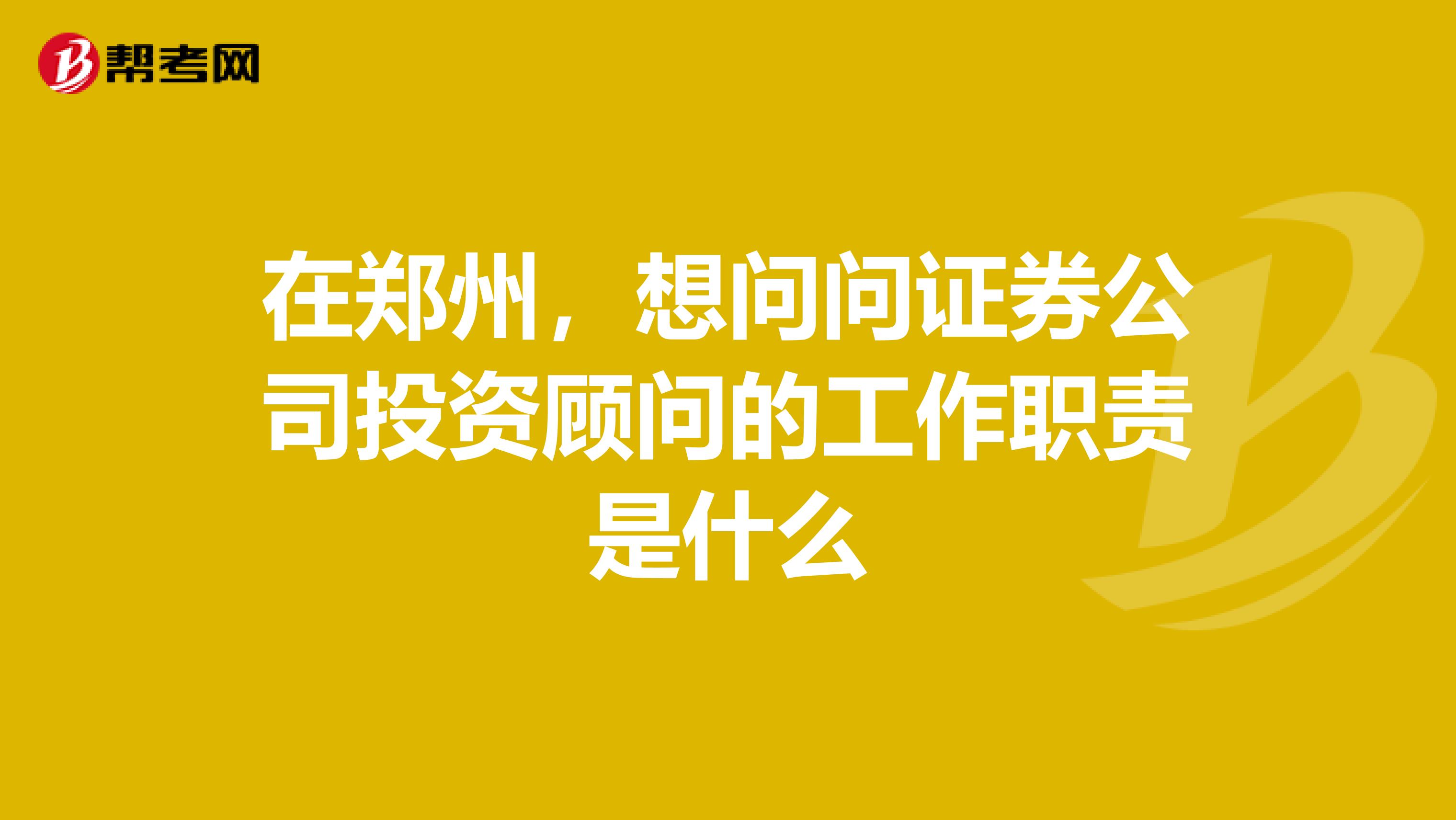 在郑州，想问问证券公司投资顾问的工作职责是什么